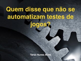 Quem disse que não se 
automatizam testes de 
jogos? 
Tarso Nunes Aires 
 