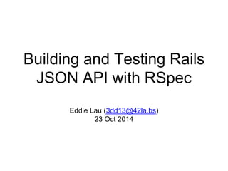 Building and Testing Rails 
JSON API with RSpec 
Eddie Lau (3dd13@42la.bs) 
23 Oct 2014 
 