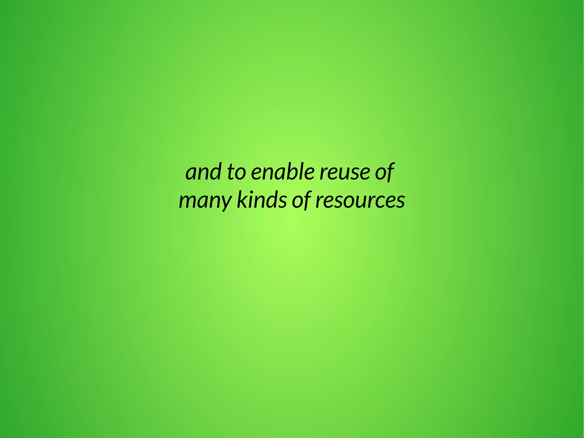 and to enable reuse of 
many kinds of resources 
 