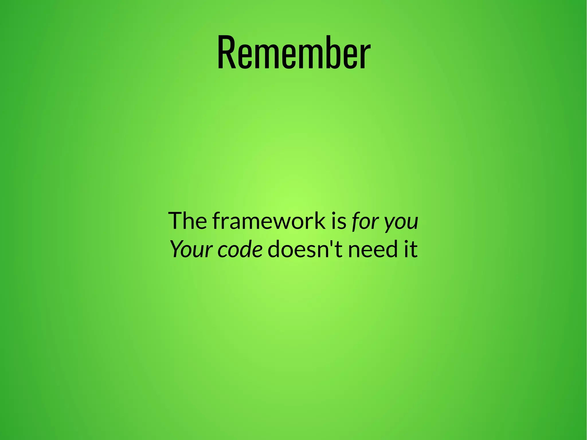 Remember 
The framework is for you 
Your code doesn't need it 
 