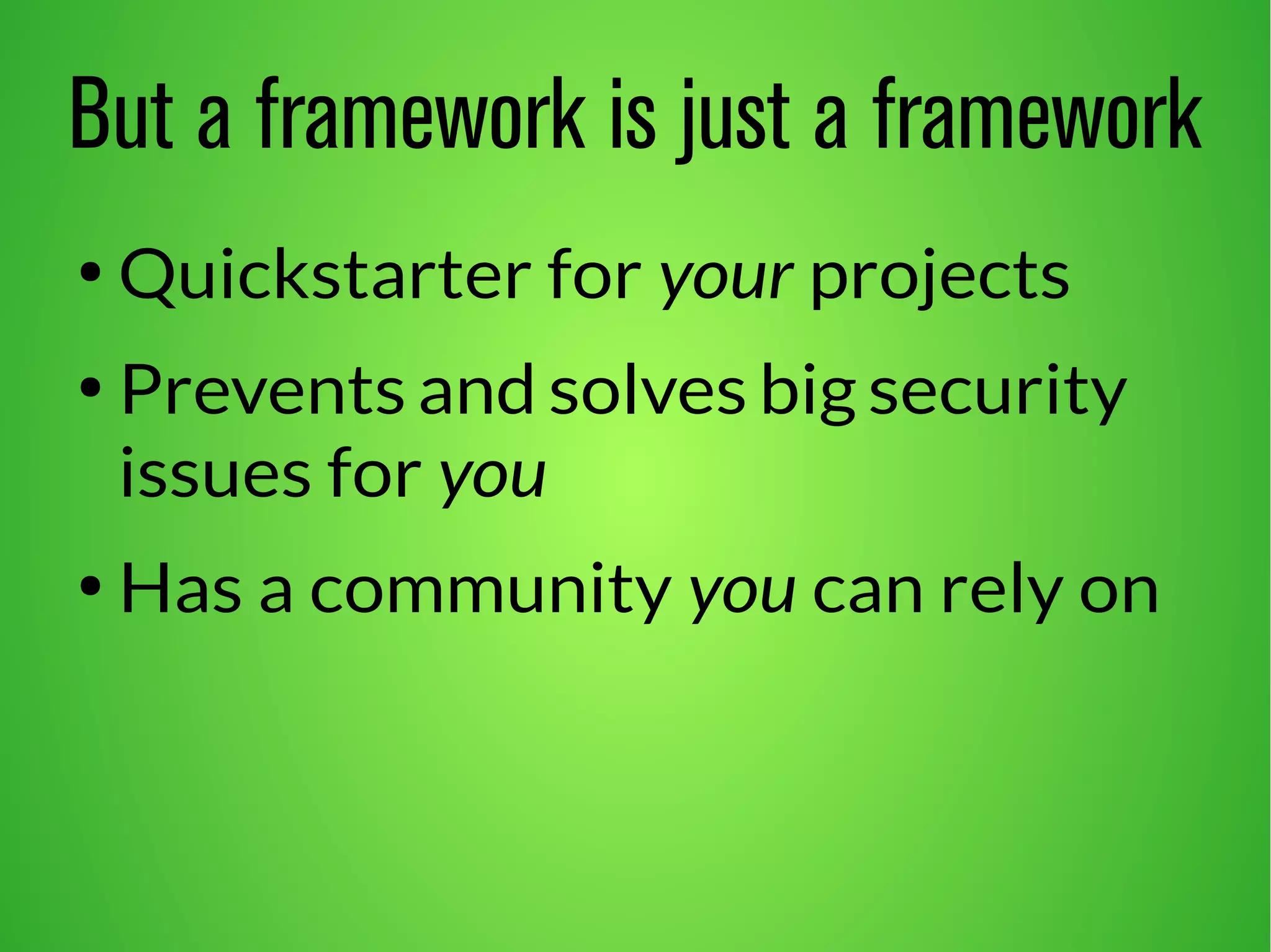 But a framework is just a framework 
● Quickstarter for your projects 
● Prevents and solves big security 
issues for you 
● Has a community you can rely on 
 