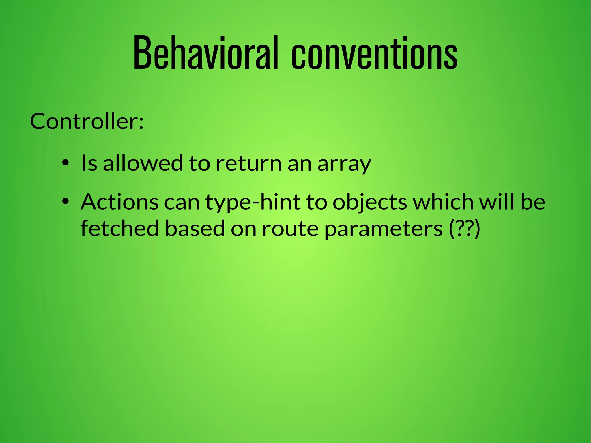 Behavioral conventions 
Controller: 
● Is allowed to return an array 
● Actions can type-hint to objects which will be 
fetched based on route parameters (??) 
 