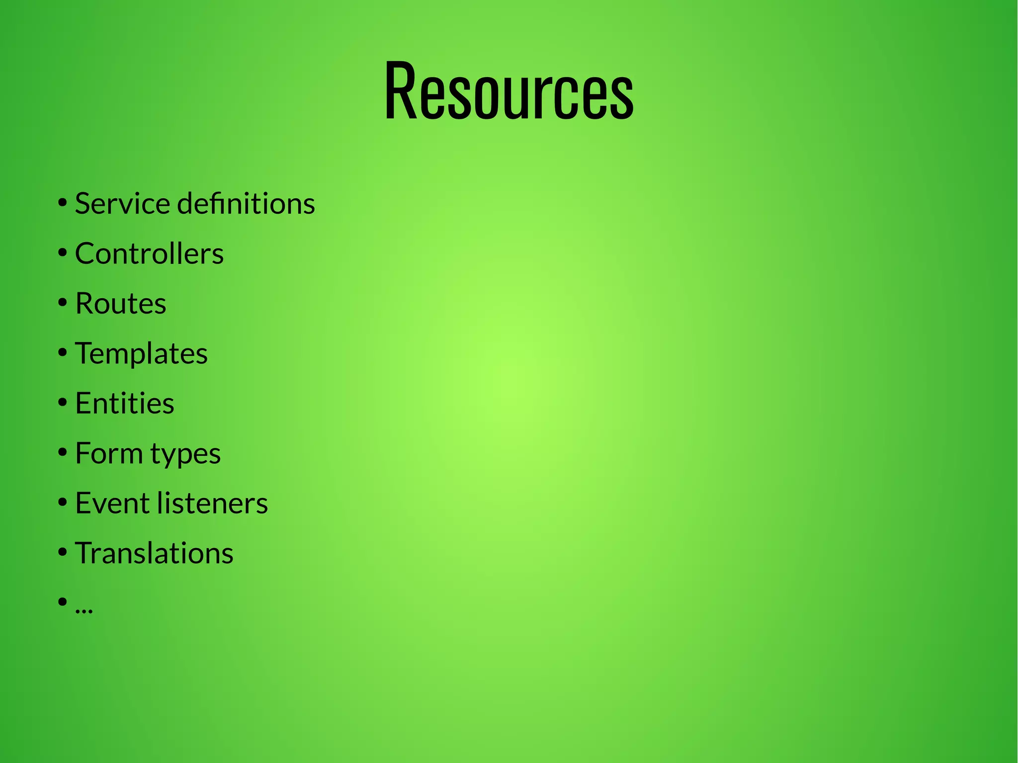 Resources 
● Service definitions 
● Controllers 
● Routes 
● Templates 
● Entities 
● Form types 
● Event listeners 
● Translations 
● ... 
 