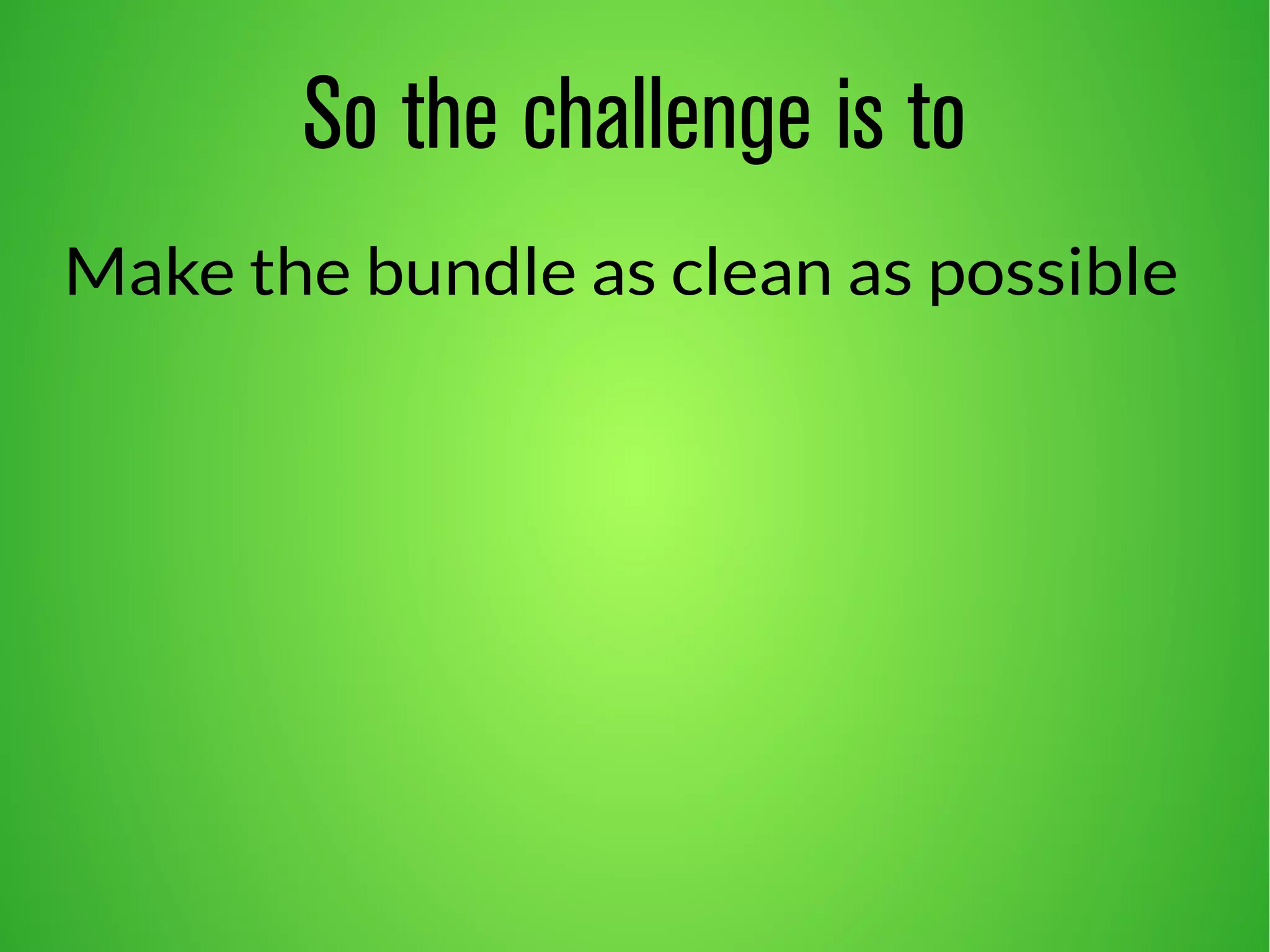 So the challenge is to 
Make the bundle as clean as possible 
 