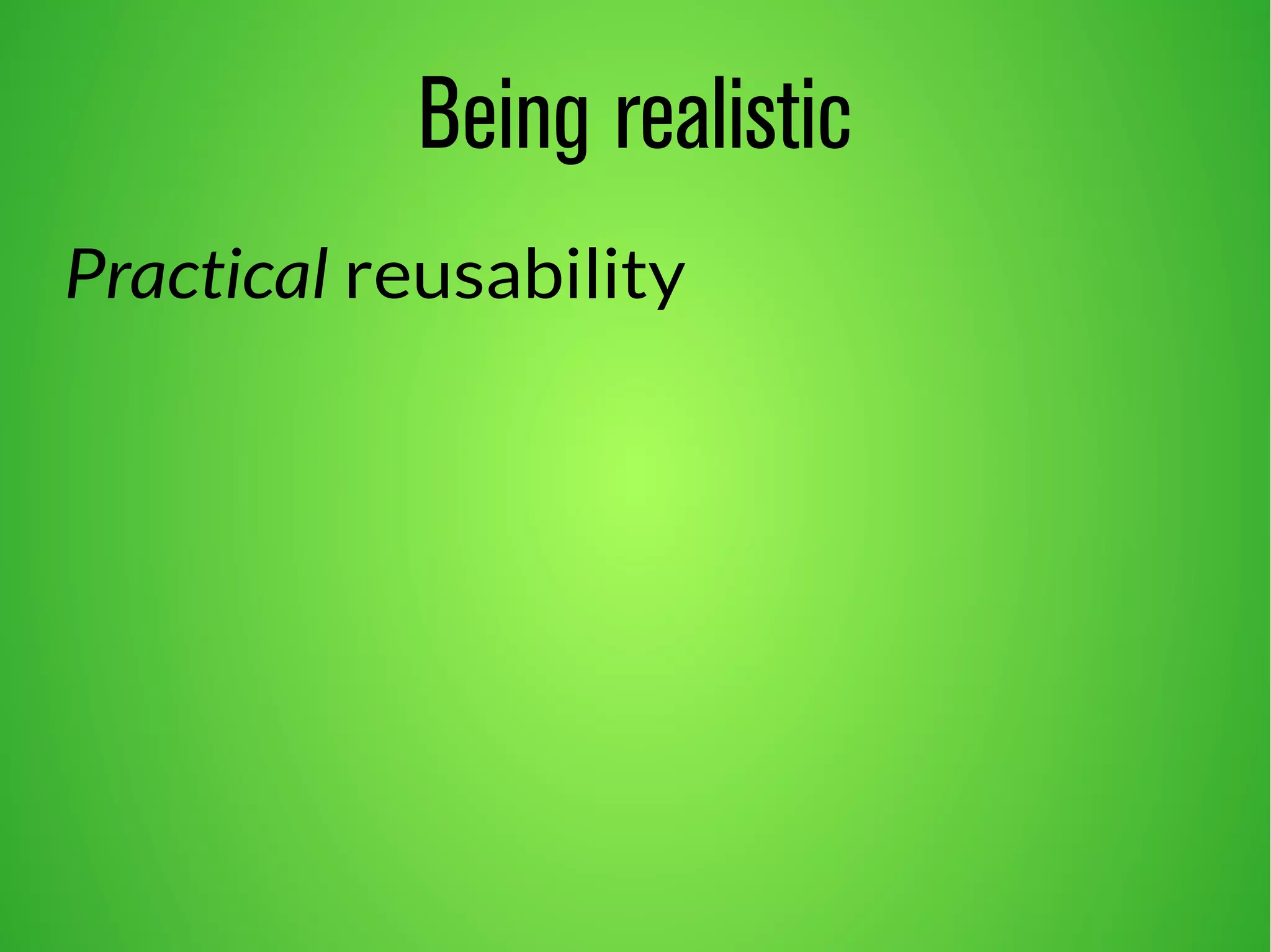 Being realistic 
Practical reusability 
 