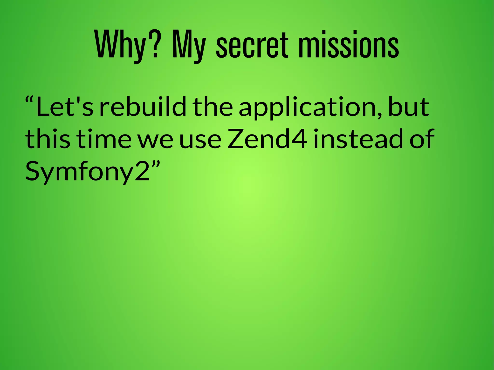 Why? My secret missions 
“Let's rebuild the application, but 
this time we use Zend4 instead of 
Symfony2” 
 