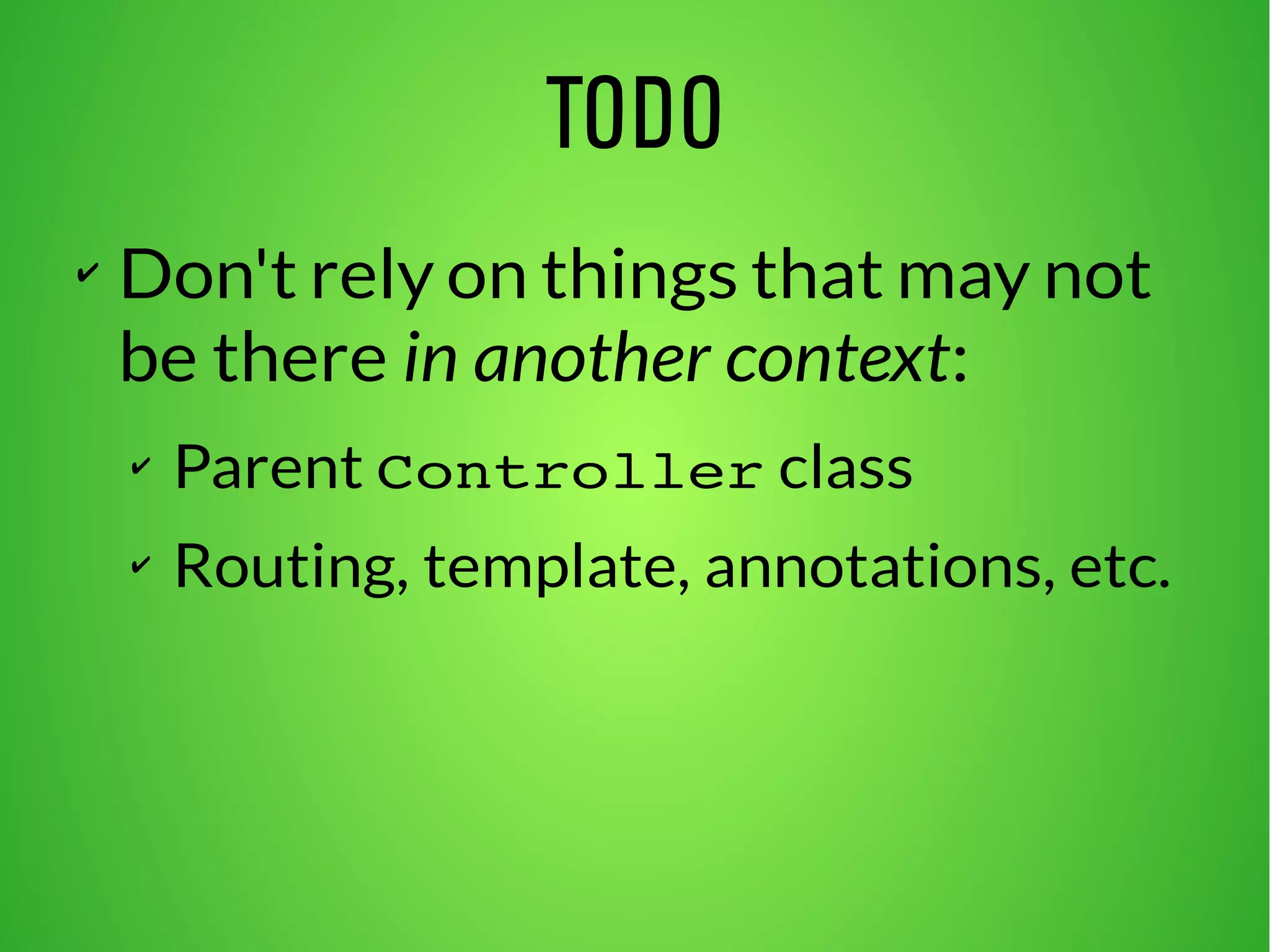 TODO 
✔ Don't rely on things that may not 
be there in another context: 
✔ Parent Controller class 
✔ Routing, template, annotations, etc. 
 
