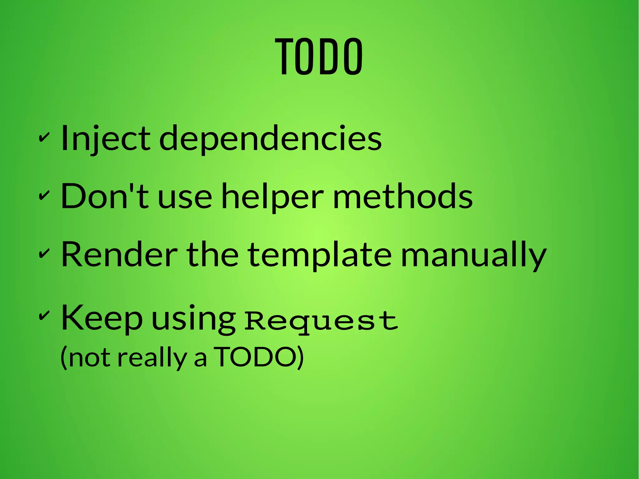 TODO 
✔ Inject dependencies 
✔ Don't use helper methods 
✔ Render the template manually 
✔ Keep using Request 
(not really a TODO) 
 