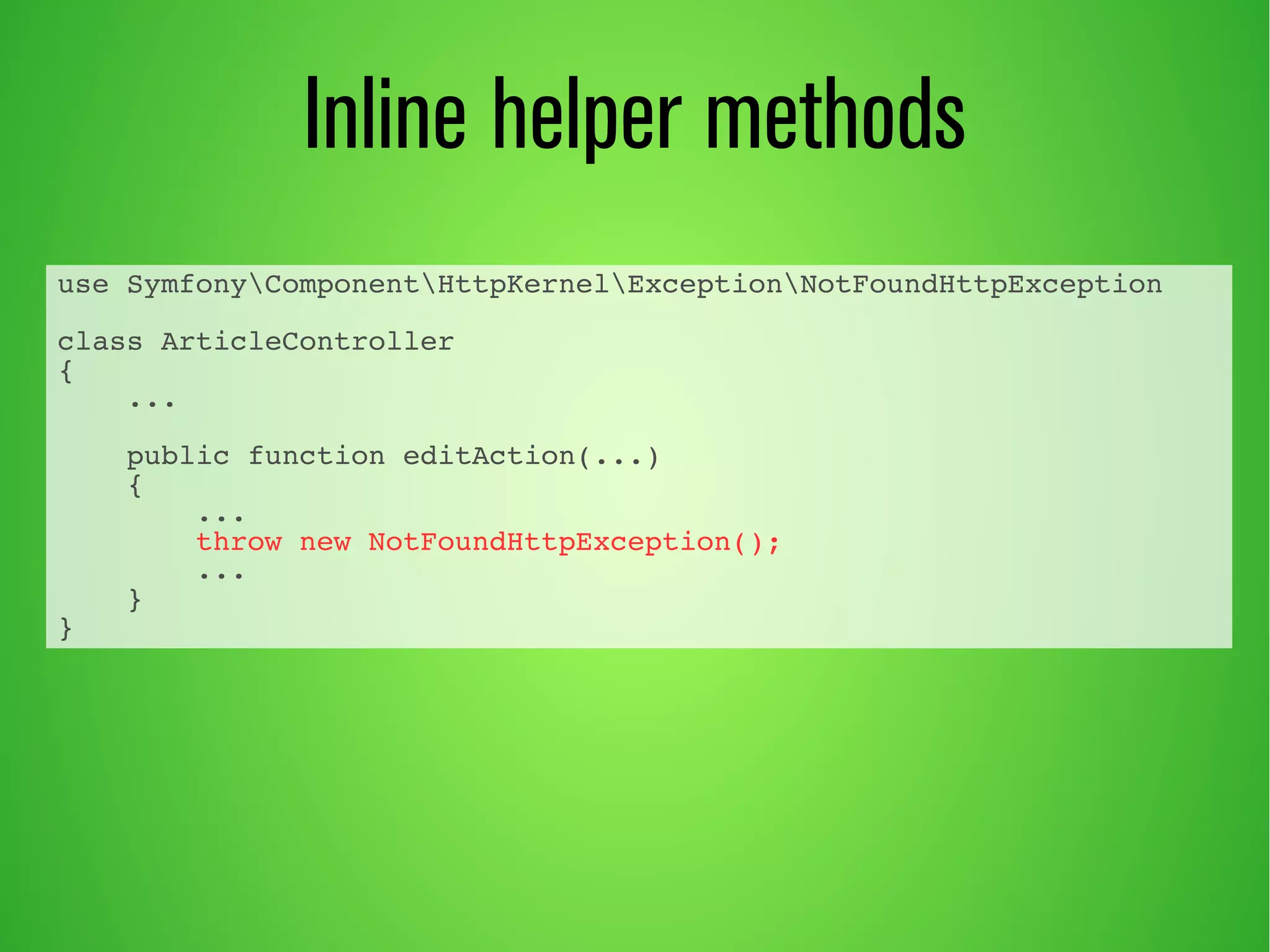 Inline helper methods 
use SymfonyComponentHttpKernelExceptionNotFoundHttpException 
class ArticleController 
{ 
... 
public function editAction(...) 
{ 
... 
throw new NotFoundHttpException(); 
... 
} 
} 
 