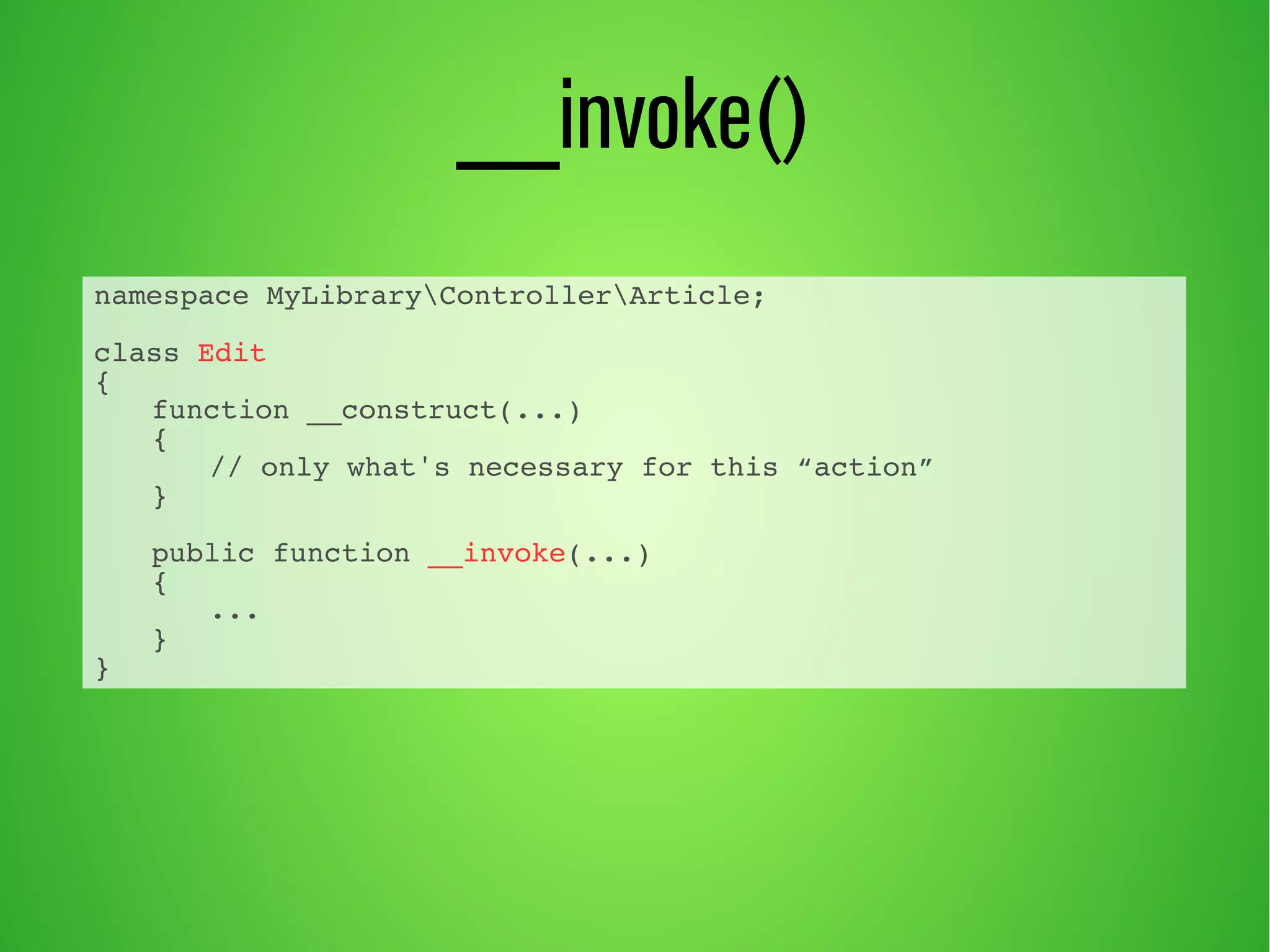 __invoke() 
namespace MyLibraryControllerArticle; 
class Edit 
{ 
function __construct(...) 
{ 
// only what's necessary for this “action” 
} 
public function __invoke(...) 
{ 
... 
} 
} 
 