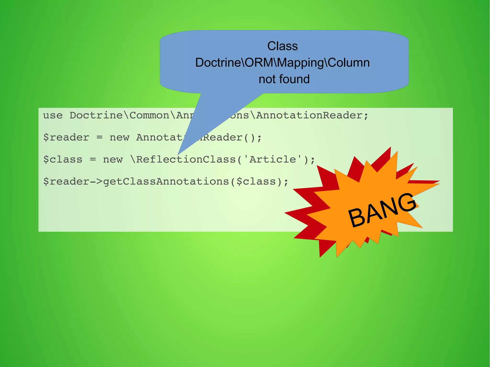 use DoctrineCommonAnnotationsAnnotationReader; 
$reader = new AnnotationReader(); 
$class = new ReflectionClass('Article'); 
$reader->getClassAnnotations($class); 
BANG 
Class 
DoctrineORMMappingColumn 
not found 
 