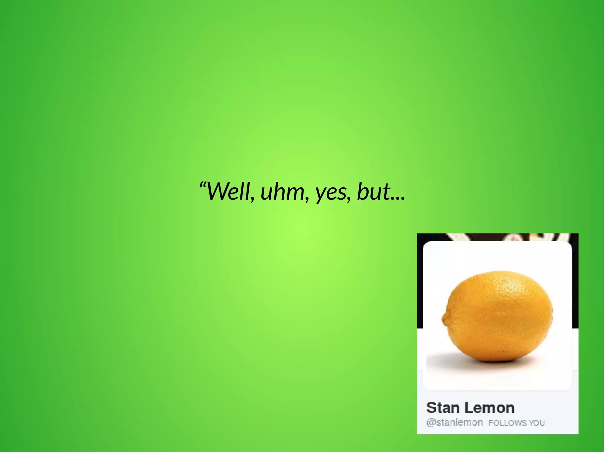 “Well, uhm, yes, but... 
 