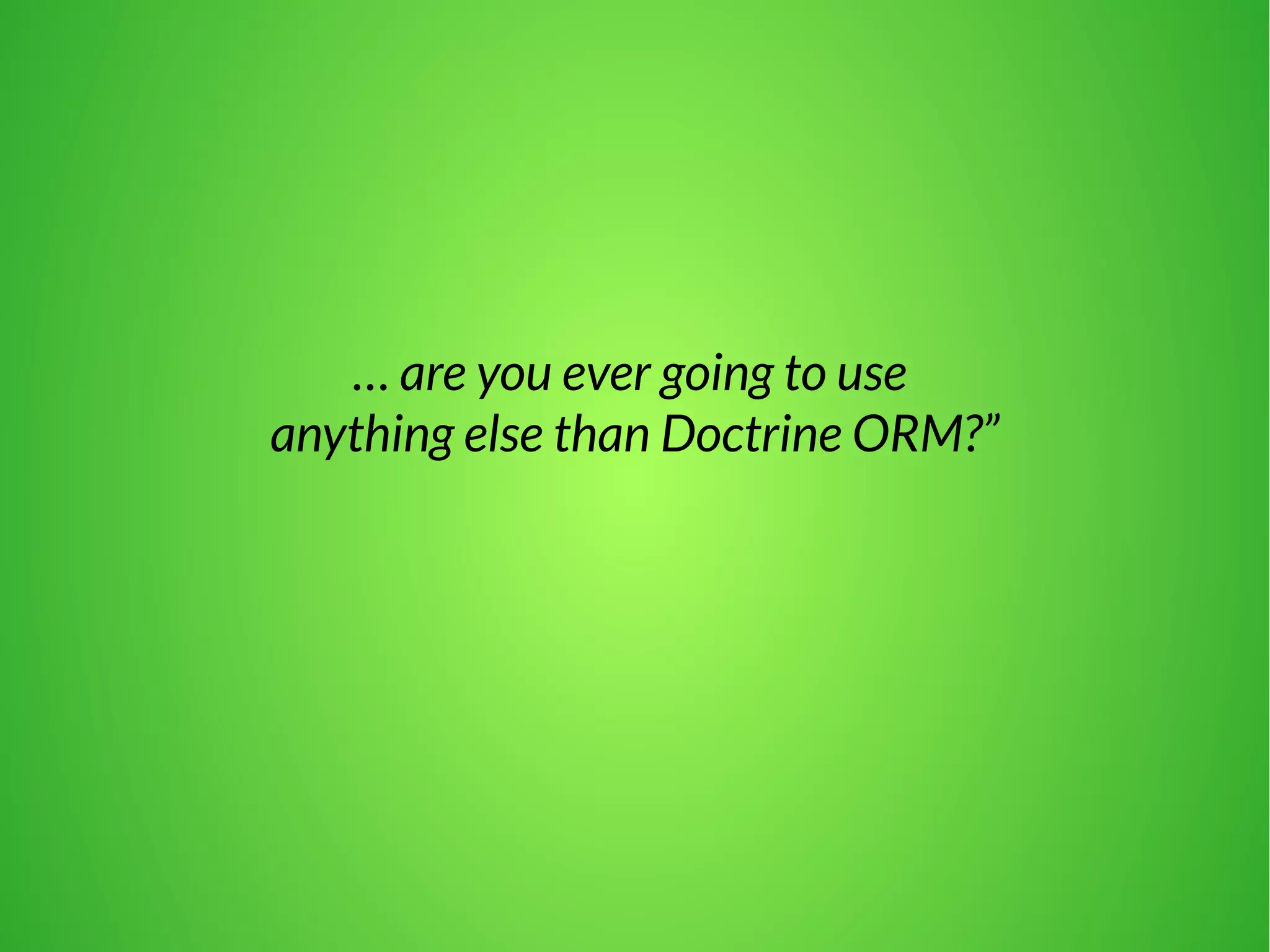 … are you ever going to use 
anything else than Doctrine ORM?” 
 