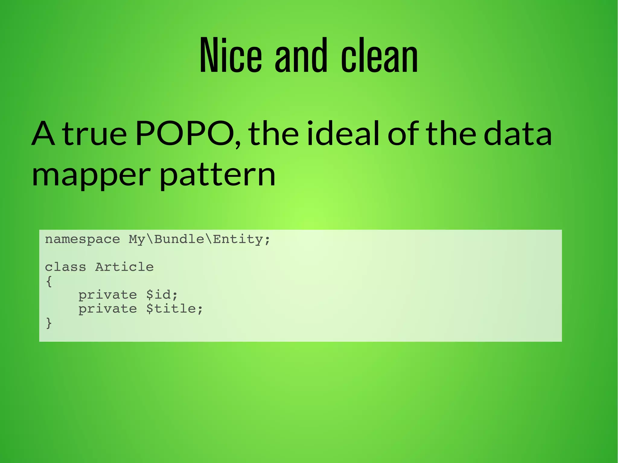 namespace MyBundleEntity; 
class Article 
{ 
private $id; 
private $title; 
} 
Nice and clean 
A true POPO, the ideal of the data 
mapper pattern 
 