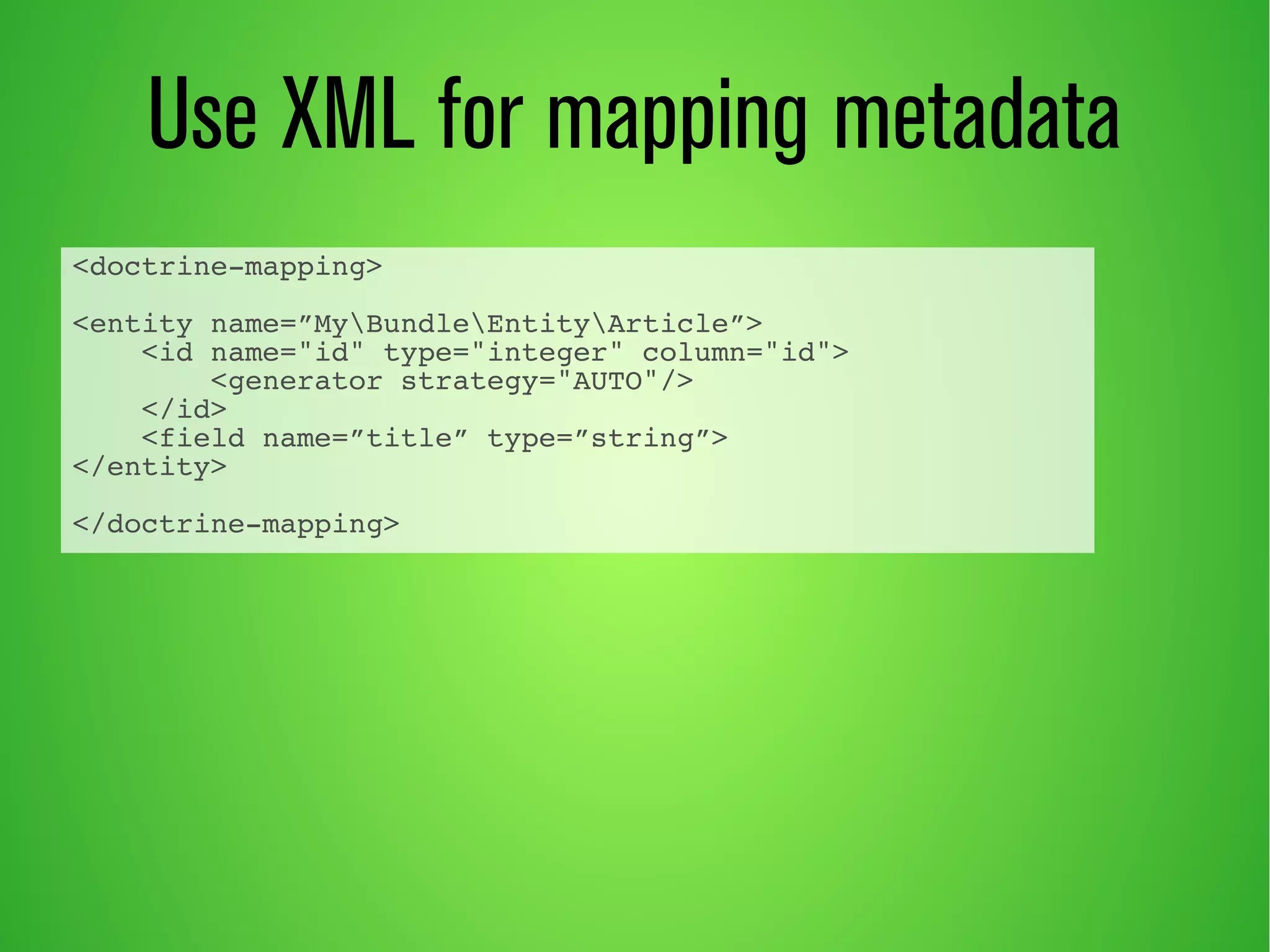 Use XML for mapping metadata 
<doctrine-mapping> 
<entity name=”MyBundleEntityArticle”> 
<id name="id" type="integer" column="id"> 
<generator strategy="AUTO"/> 
</id> 
<field name=”title” type=”string”> 
</entity> 
</doctrine-mapping> 
 
