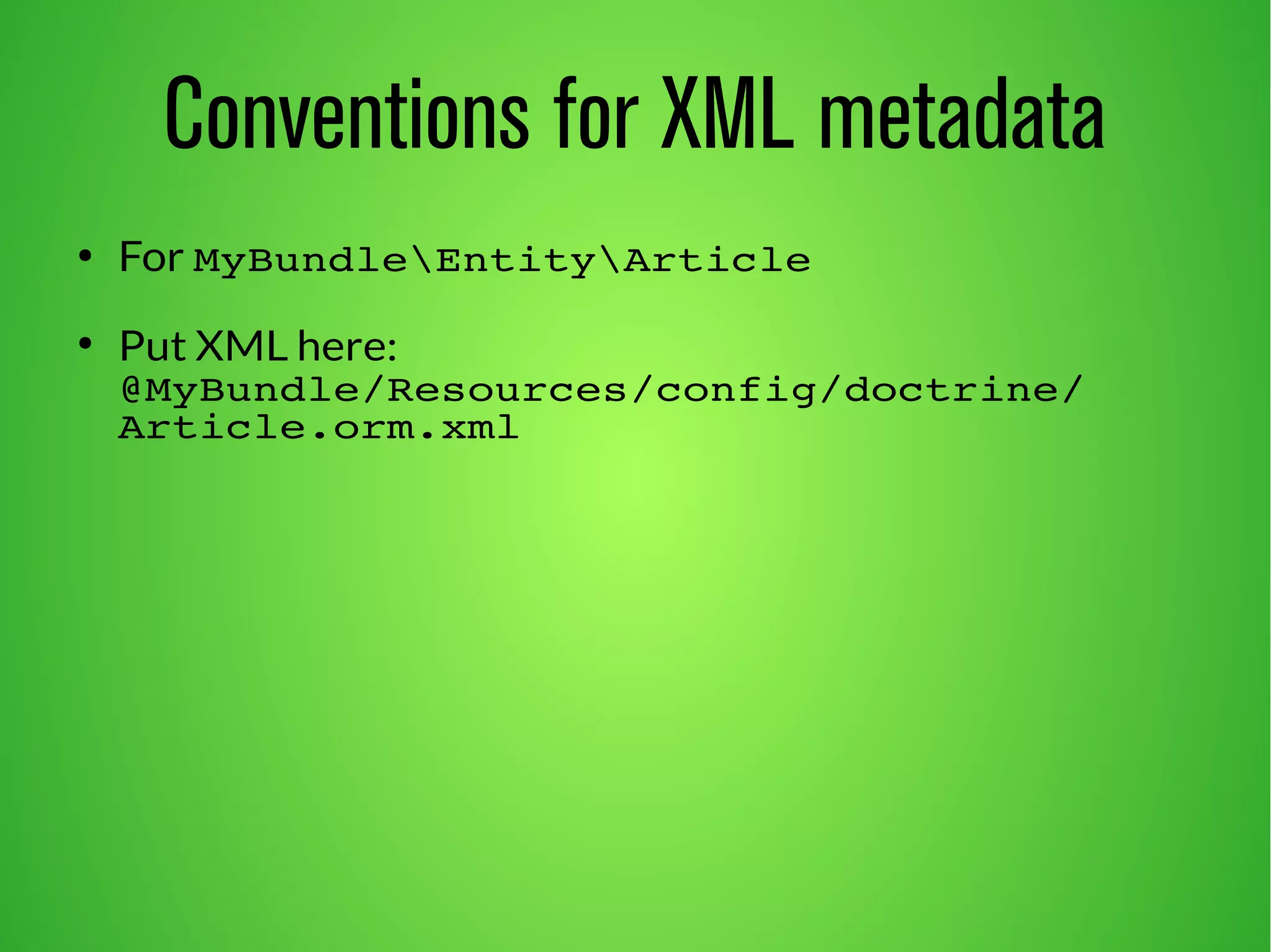 Conventions for XML metadata 
● For MyBundleEntityArticle 
● Put XML here: 
@MyBundle/Resources/config/doctrine/ 
Article.orm.xml 
 