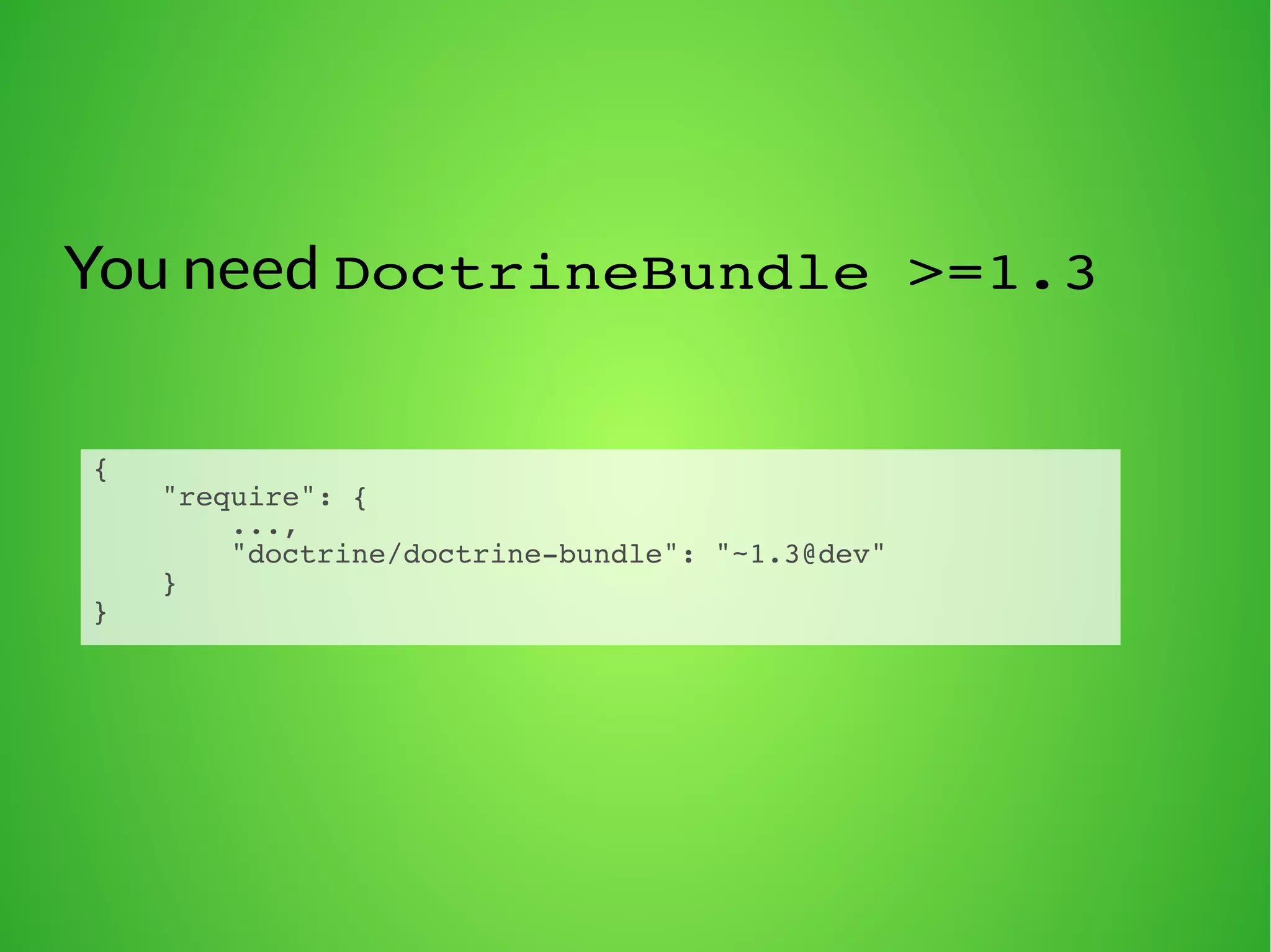 You need DoctrineBundle >=1.3 
{ 
"require": { 
..., 
"doctrine/doctrine-bundle": "~1.3@dev" 
} 
} 
 