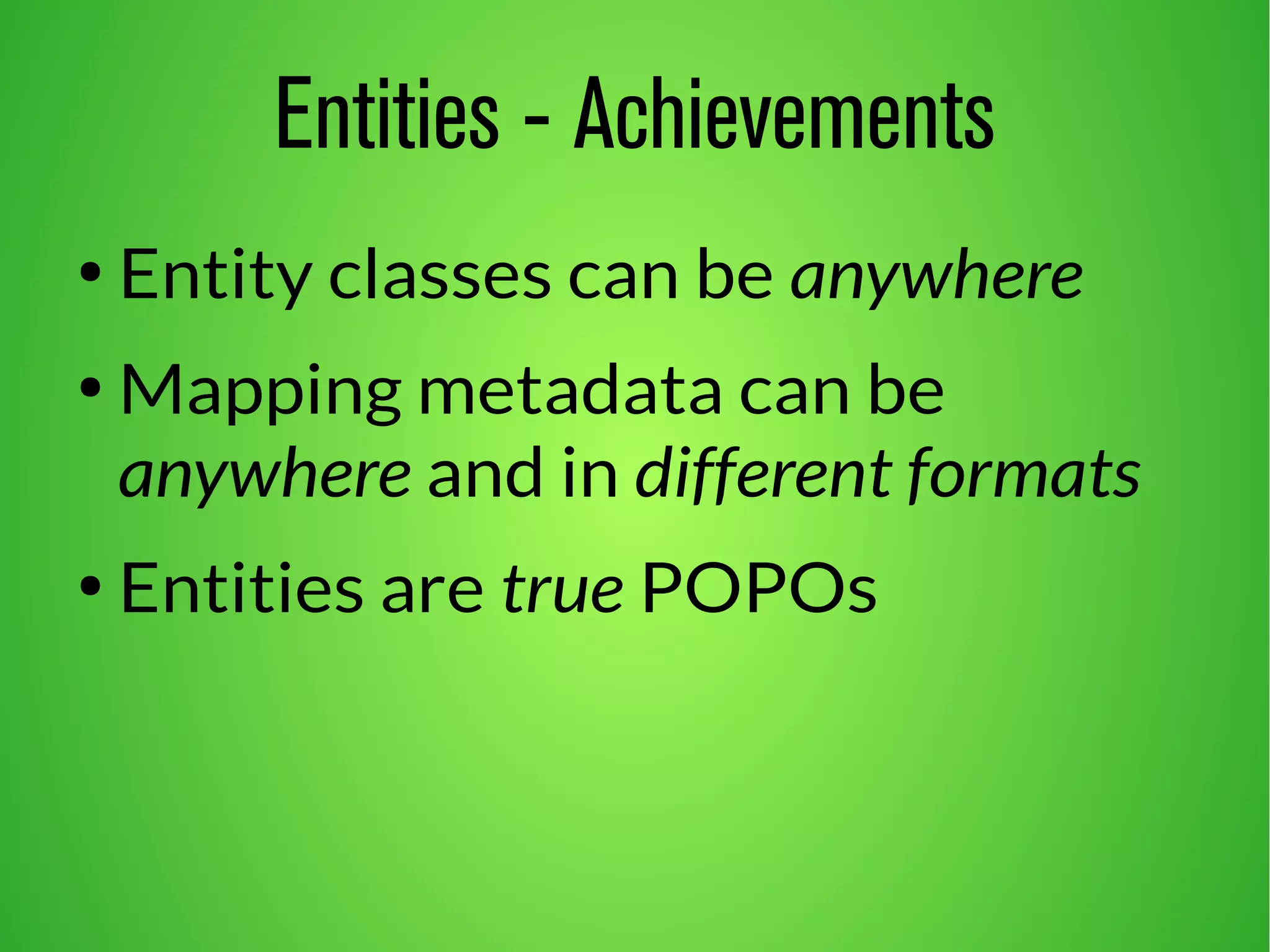 Entities - Achievements 
● Entity classes can be anywhere 
●Mapping metadata can be 
anywhere and in different formats 
● Entities are true POPOs 
 