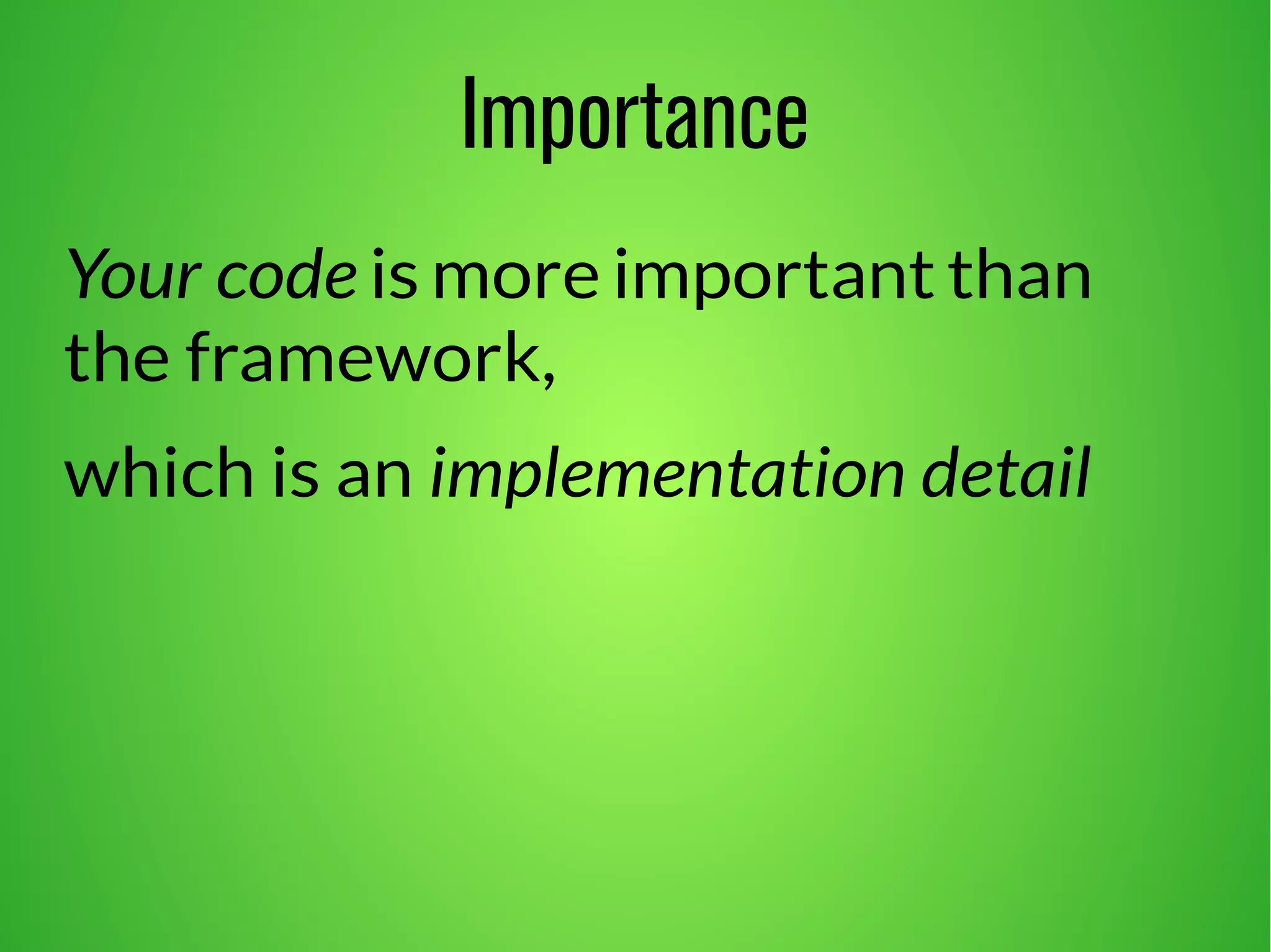 Importance 
Your code is more important than 
the framework, 
which is an implementation detail 
 