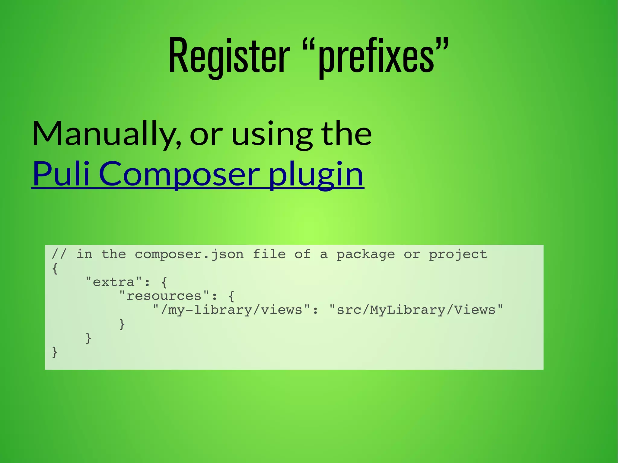 Register “prefixes” 
Manually, or using the 
Puli Composer plugin 
// in the composer.json file of a package or project 
{ 
"extra": { 
"resources": { 
"/my-library/views": "src/MyLibrary/Views" 
} 
} 
} 
 