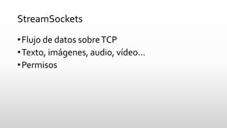 StreamSockets 
•Flujo de datos sobre TCP 
•Texto, imágenes, audio, vídeo… 
•Permisos  