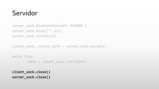 Servidor 
server_sock=BluetoothSocket( RFCOMM ) 
server_sock.bind(("",22)) 
server_sock.listen(22) 
client_sock, client_in...