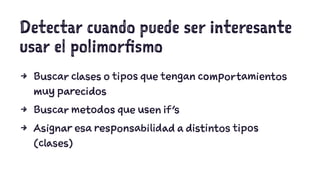 Detectar cuando puede ser interesante 
usar el polimorfismo 
4 Buscar clases o tipos que tengan comportamientos 
muy parecidos 
4 Buscar metodos que usen if's 
4 Asignar esa responsabilidad a distintos tipos 
(clases) 
 