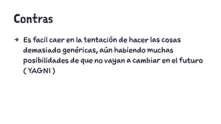 Contras 
4 Es facil caer en la tentación de hacer las cosas 
demasiado genéricas, aún habiendo muchas 
posibilidades de que no vayan a cambiar en el futuro 
( YAGNI ) 
 