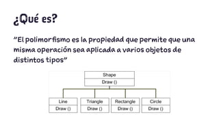 ¿Qué es? 
"El polimorfismo es la propiedad que permite que una 
misma operación sea aplicada a varios objetos de 
distintos tipos" 
 