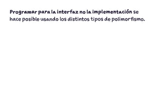 Programar para la interfaz no la implementación se 
hace posible usando los distintos tipos de polimorfismo. 
 