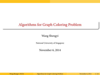 Algorithms for Graph Coloring Problem 
Wang Shengyi 
National University of Singapore 
November 6, 2014 
Wang Shengyi (NUS) Algorithms for Graph Coloring Problem November 6, 2014 1 / 24 
 