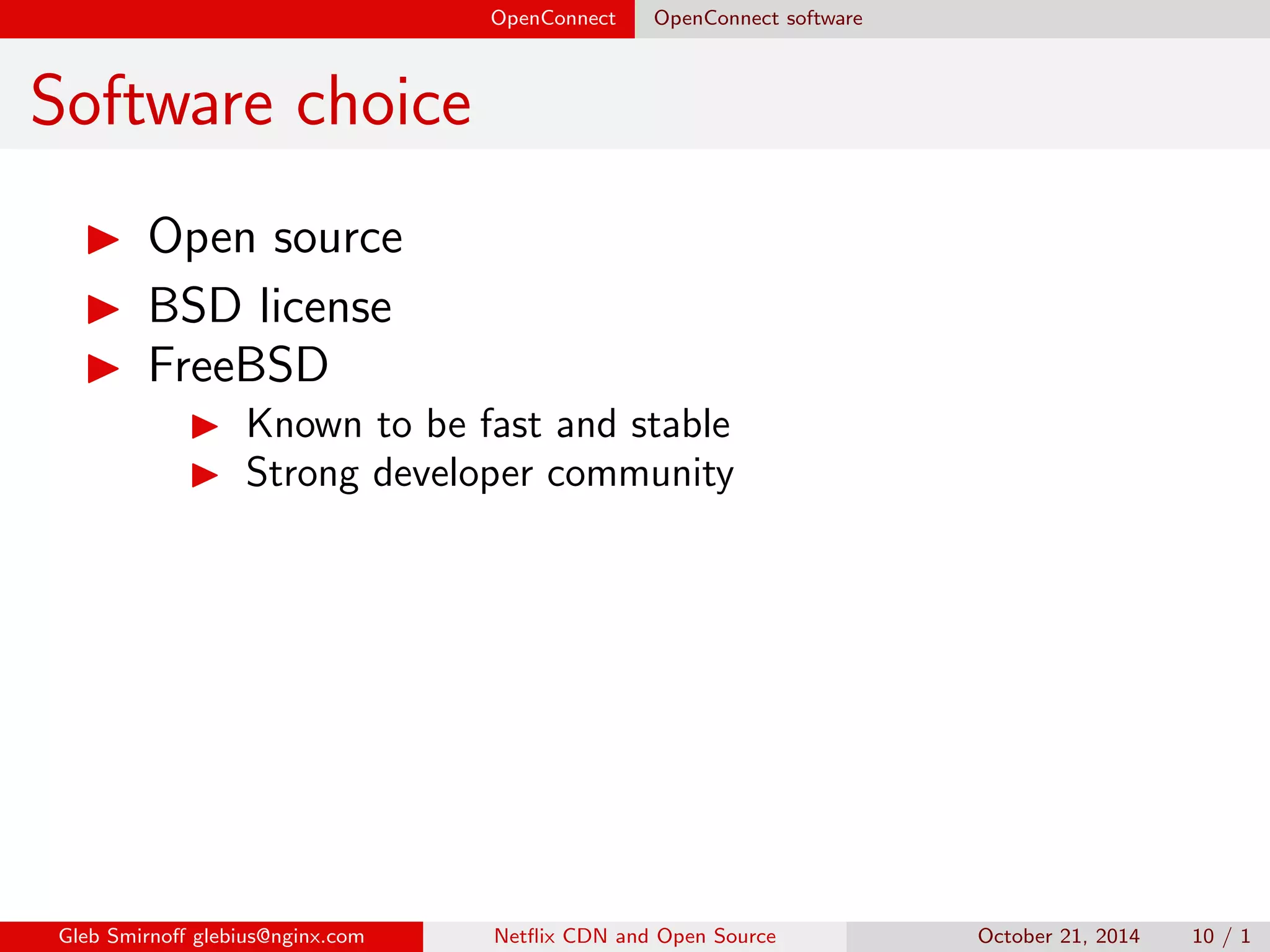 OpenConnect OpenConnect software 
Software choice 
I Open source 
I BSD license 
Gleb Smirno glebius@nginx.com Net
ix CDN and Open Source October 21, 2014 10 / 1 
 