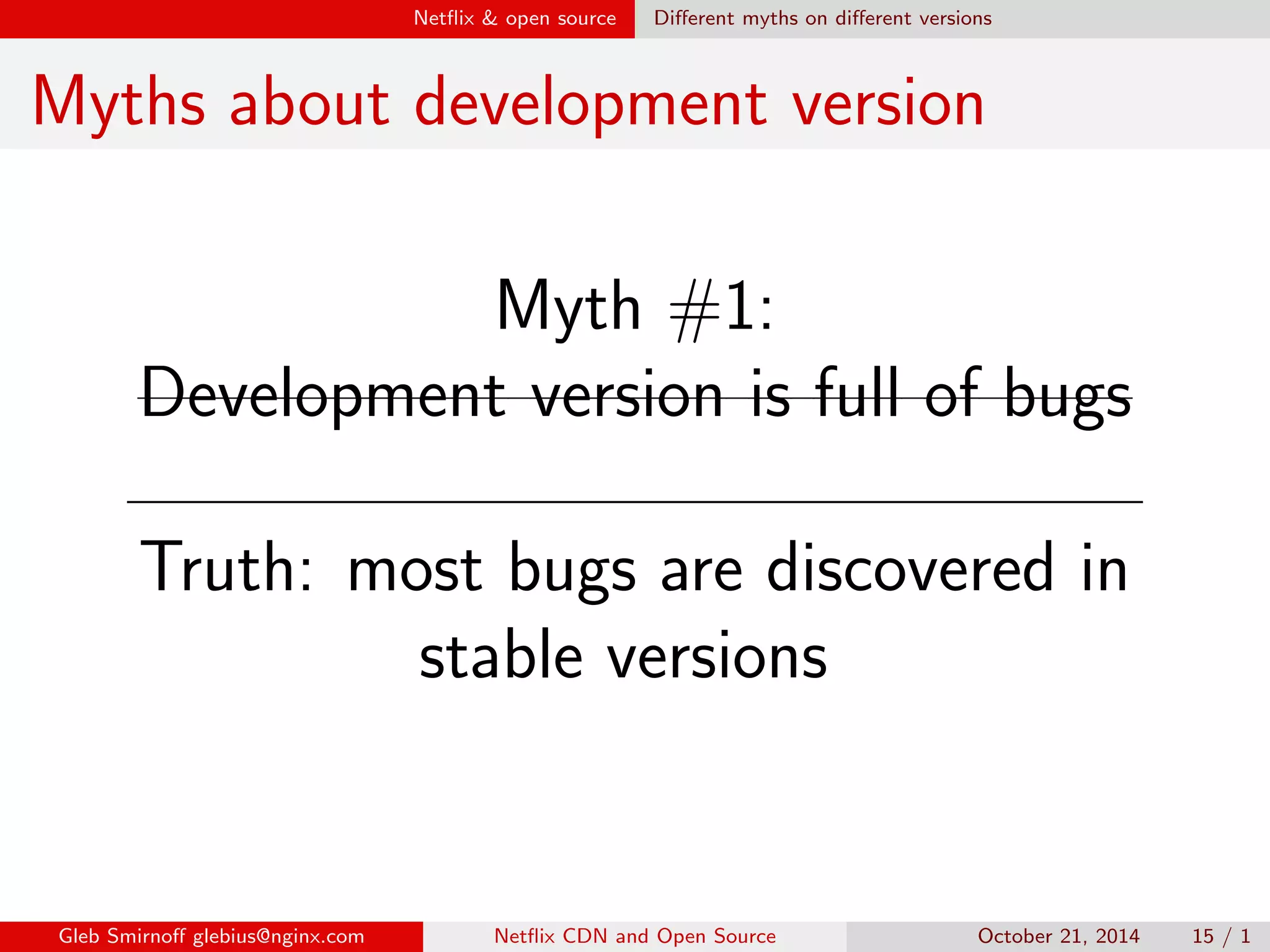 Net
ix  open source Dealing with open source 
Dealing with open source 
The traditional way: 
I Take a stable, well tested version, 
fork it 
I Develop your product on top of it 
Gleb Smirno glebius@nginx.com Net
ix CDN and Open Source October 21, 2014 13 / 1 
 