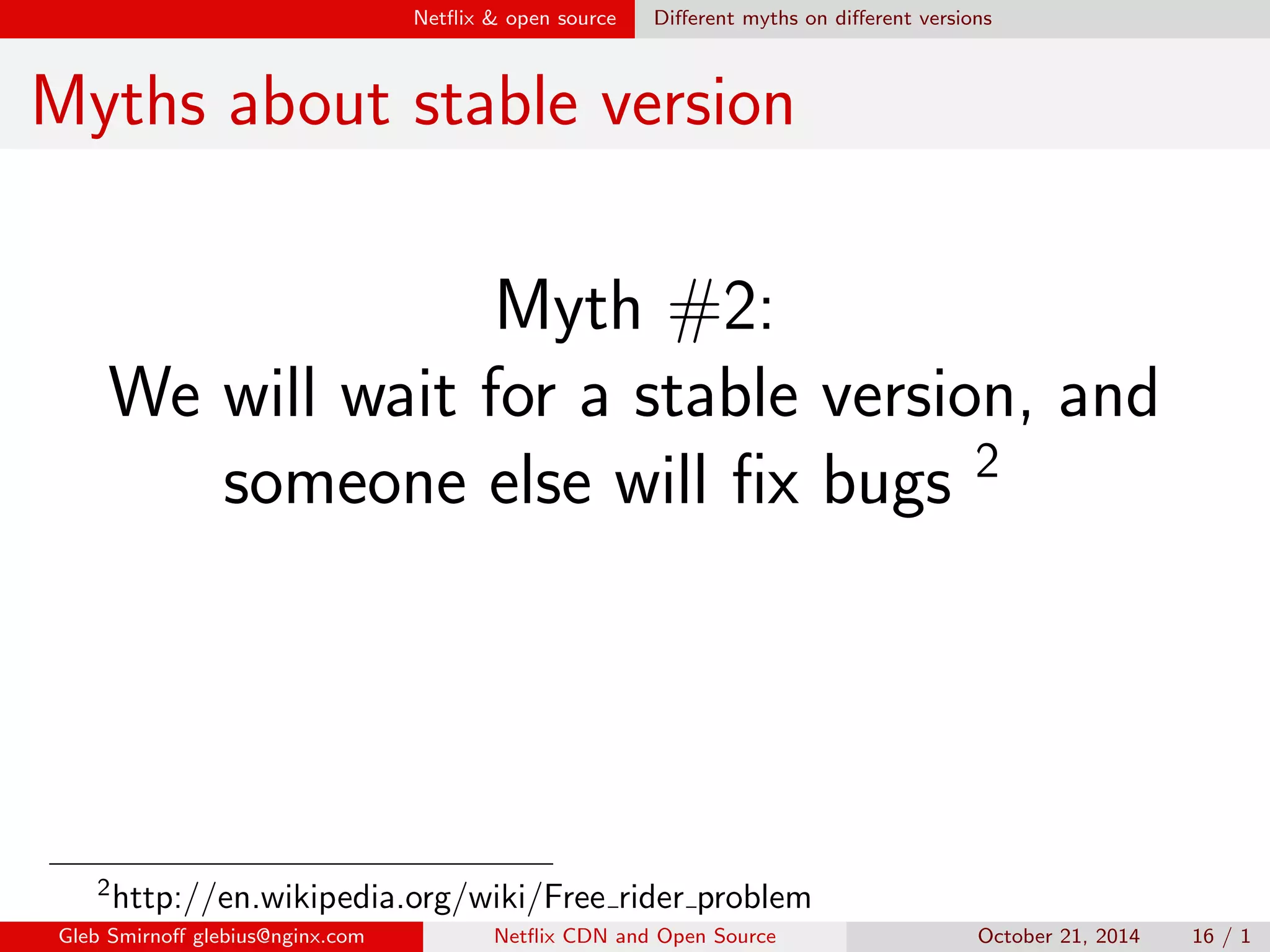 Net
ix  open source Dealing with open source 
Dealing with open source 
The traditional way: 
I Take a stable, well tested version, 
fork it 
I Develop your product on top of it 
Gleb Smirno glebius@nginx.com Net
ix CDN and Open Source October 21, 2014 13 / 1 
 