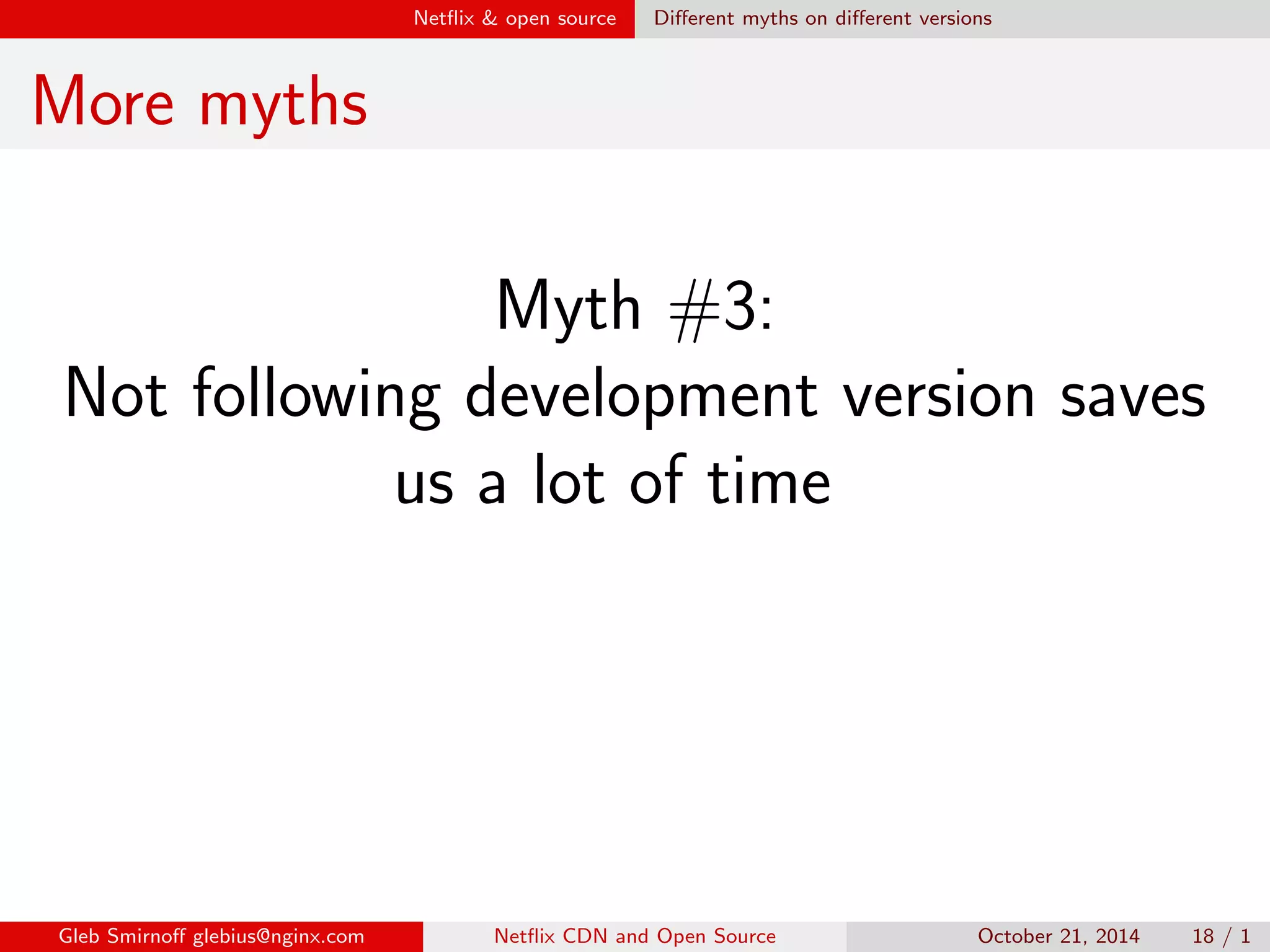 Net
ix  open source Dierent myths on dierent versions 
Myths about development version 
Myth #1: 
Development version is full of bugs 
Truth: most bugs are discovered in 
stable versions 
Gleb Smirno glebius@nginx.com Net
ix CDN and Open Source October 21, 2014 15 / 1 
 