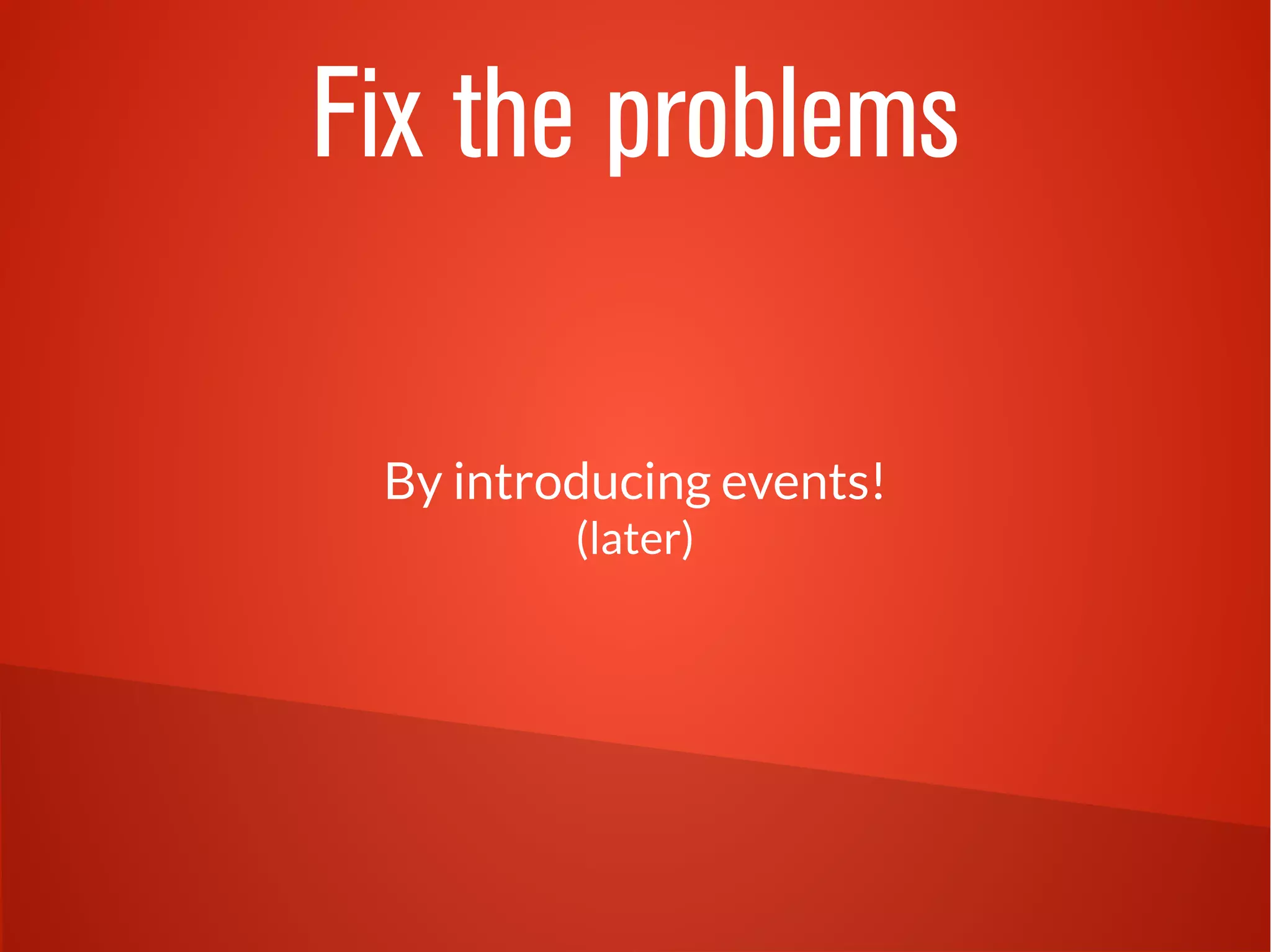 Fix the problems 
By introducing events! 
(later) 
 