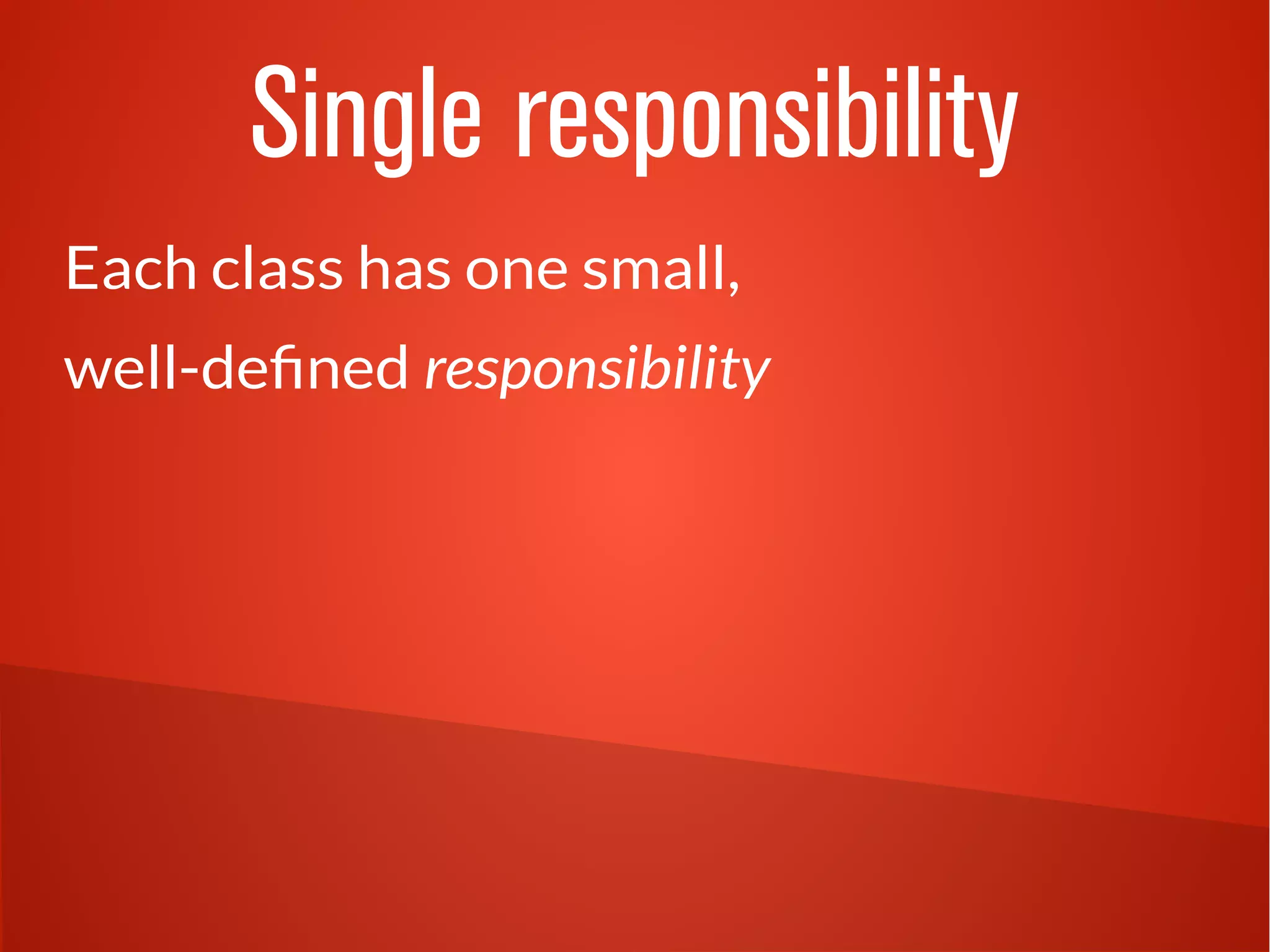 Single responsibility 
Each class has one small, 
well-defined responsibility 
 