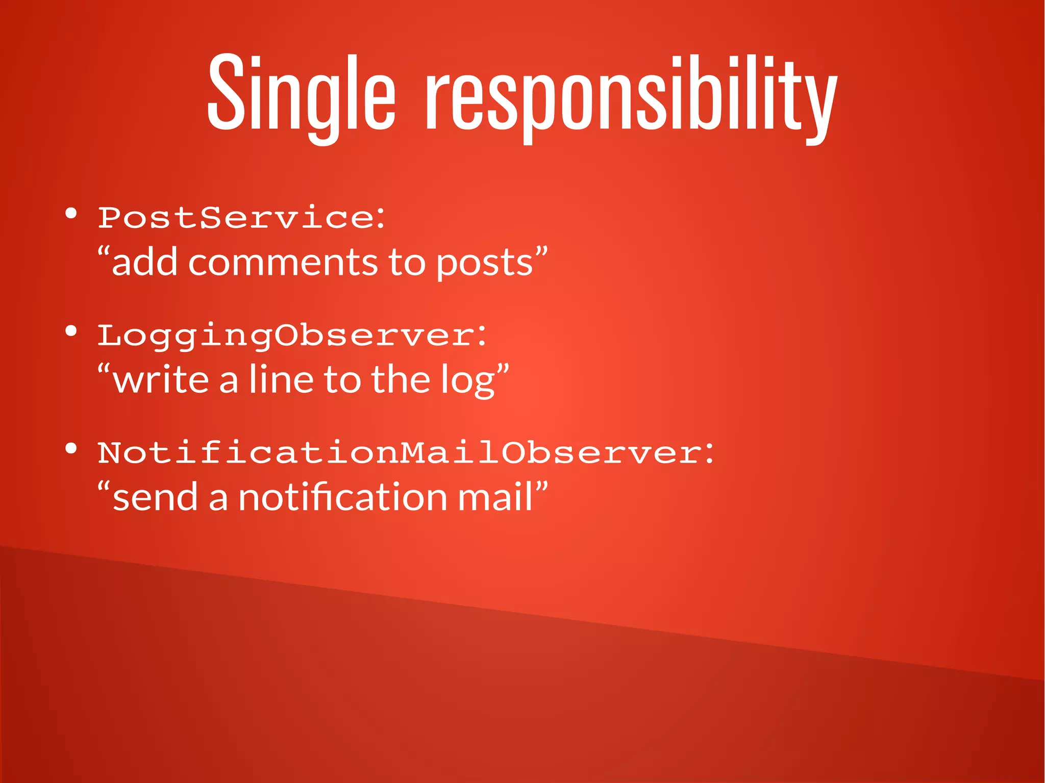 Single responsibility 
● PostService: 
“add comments to posts” 
● LoggingObserver: 
“write a line to the log” 
● NotificationMailObserver: 
“send a notification mail” 
 