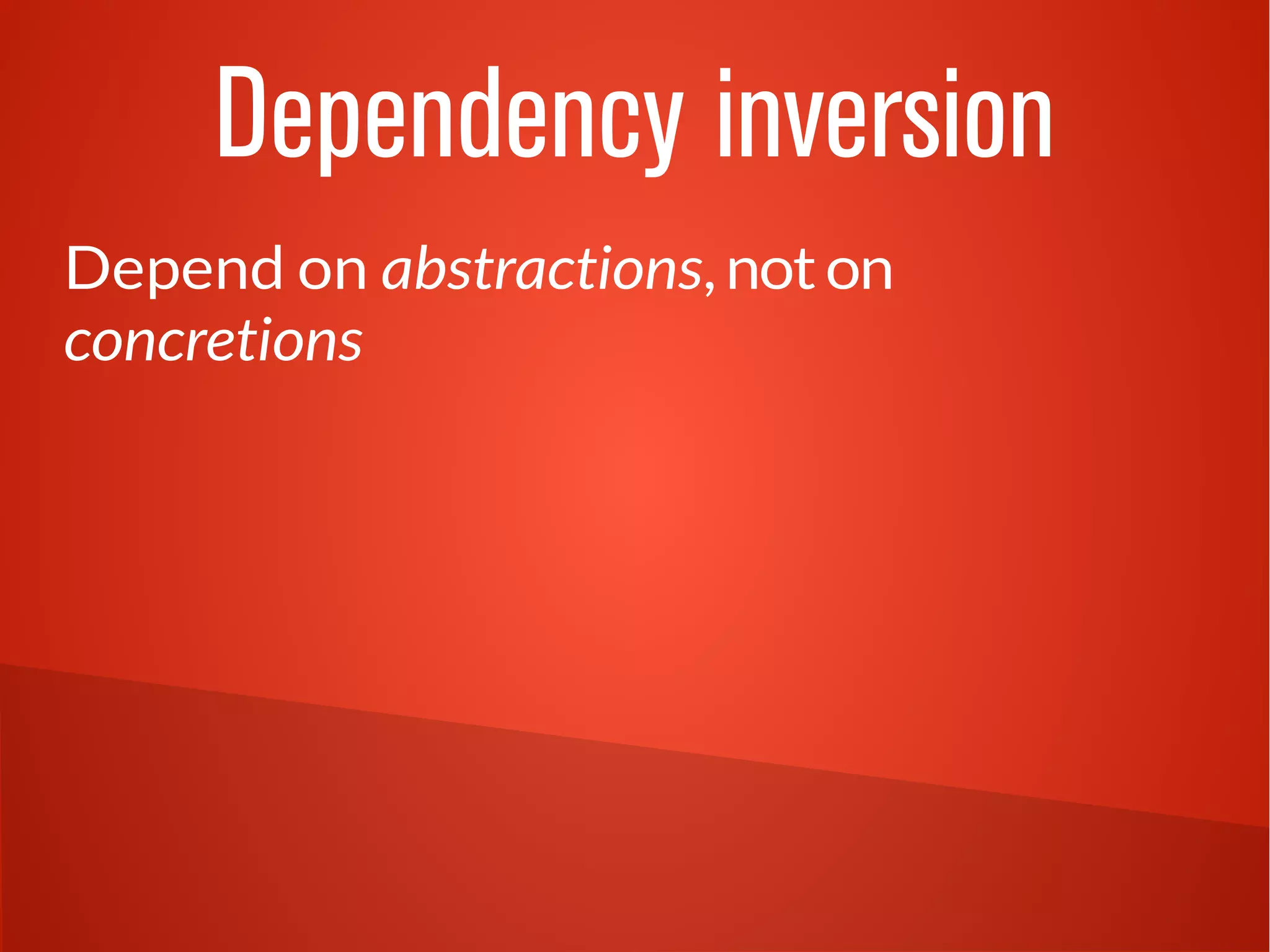 Dependency inversion 
Depend on abstractions, not on 
concretions 
 