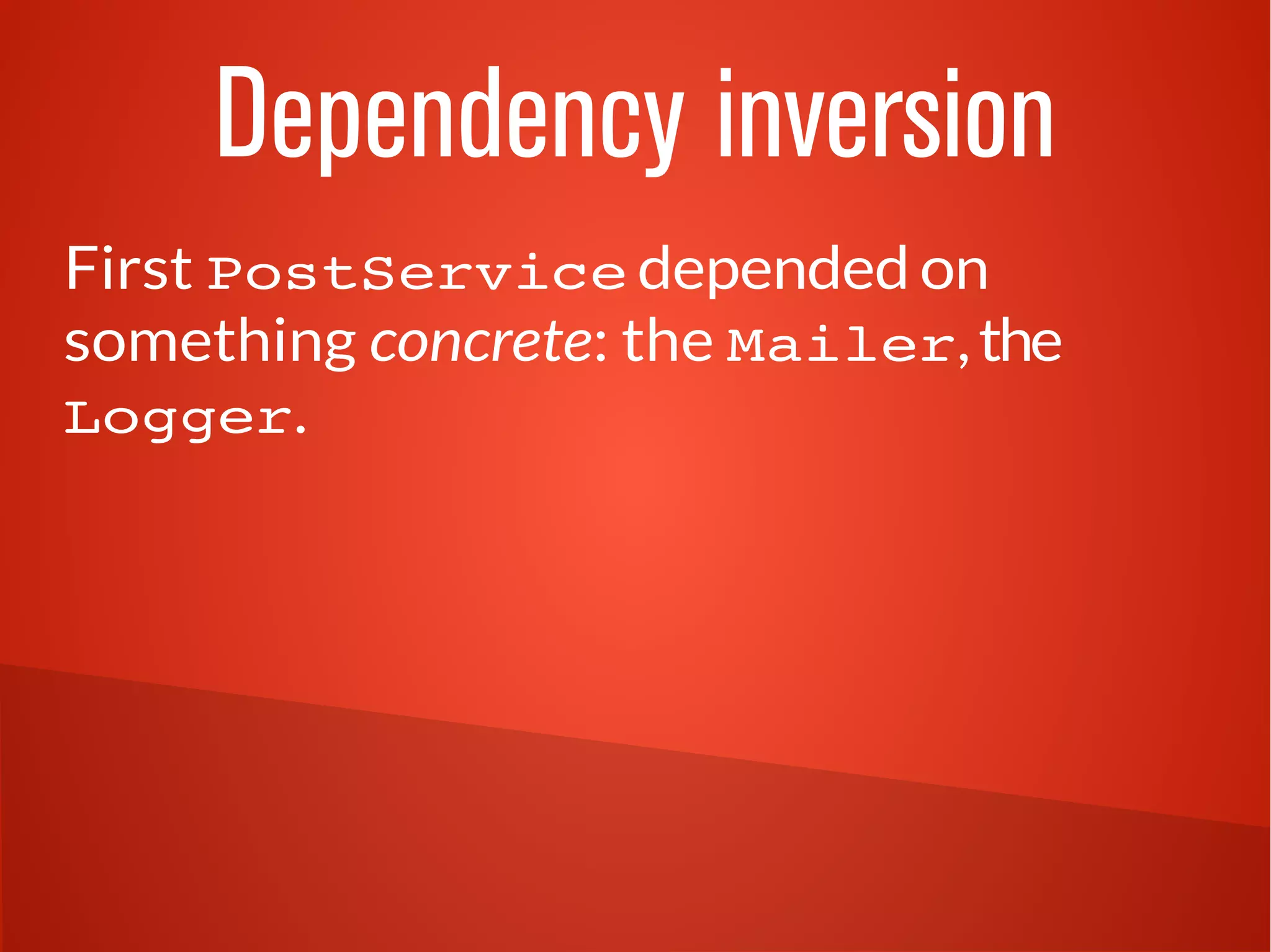 Dependency inversion 
First PostService depended on 
something concrete: the Mailer, the 
Logger. 
 