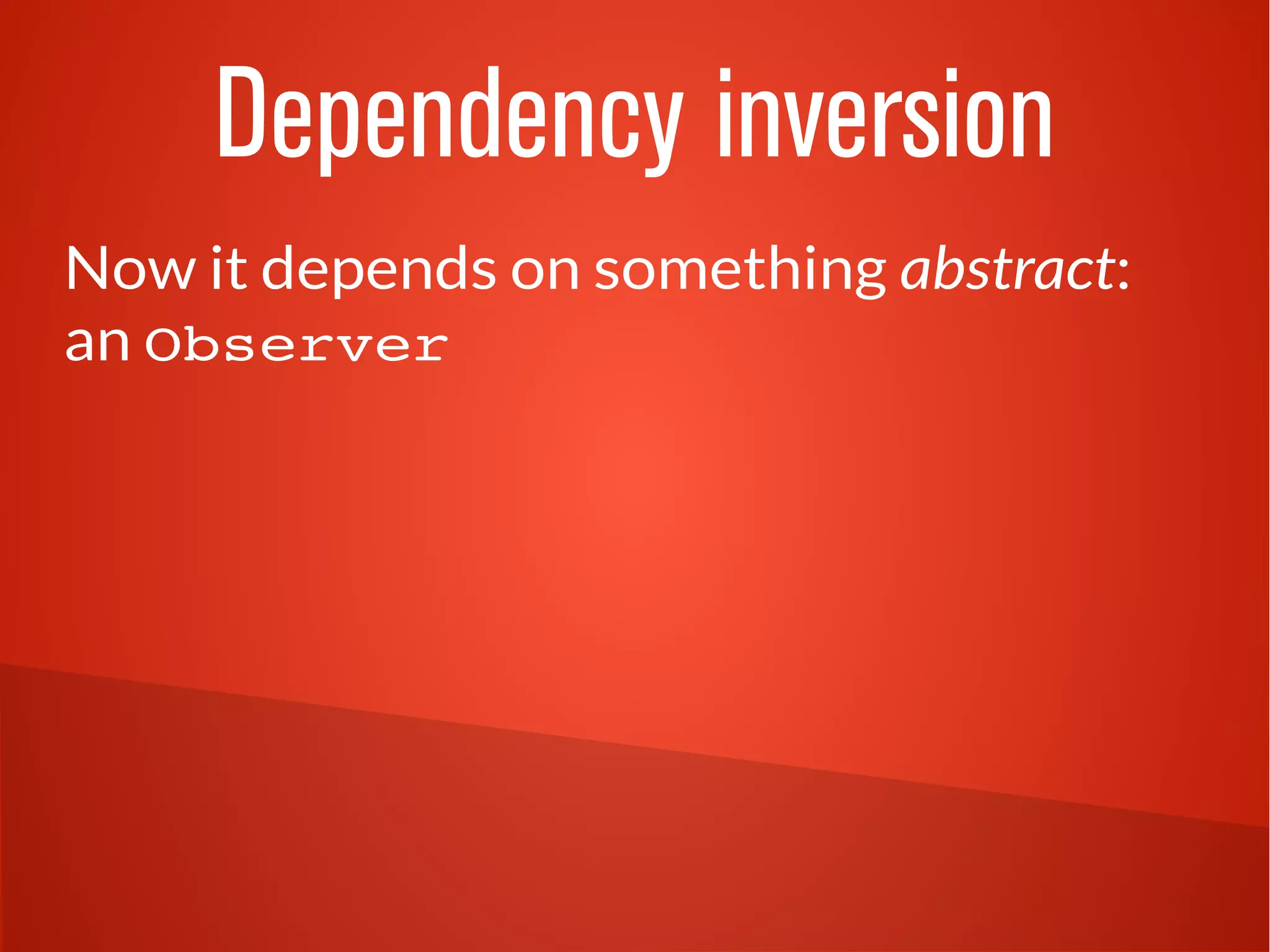 Dependency inversion 
Now it depends on something abstract: 
an Observer 
 