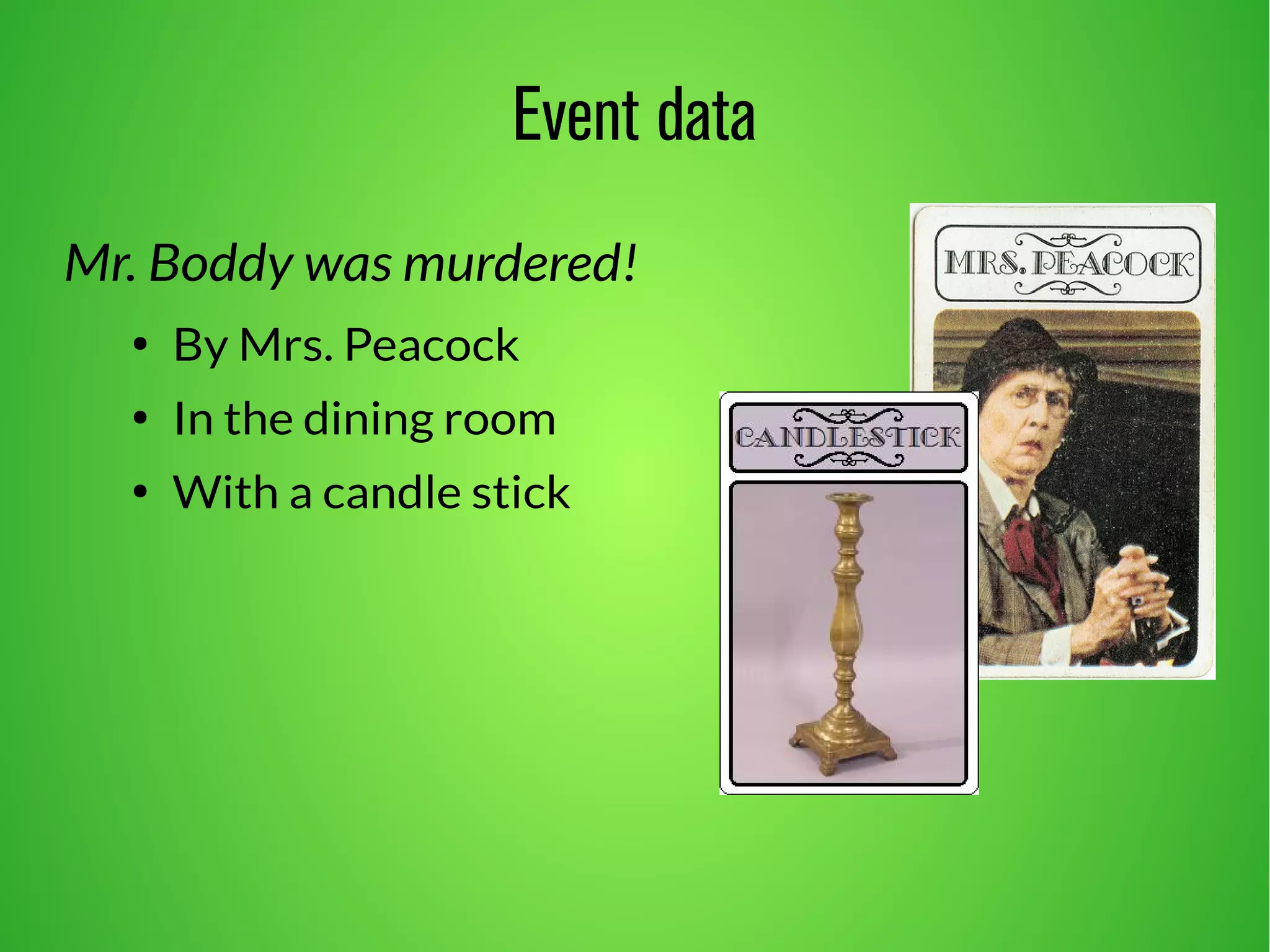 Event data 
Mr. Boddy was murdered! 
● By Mrs. Peacock 
● In the dining room 
● With a candle stick 
 