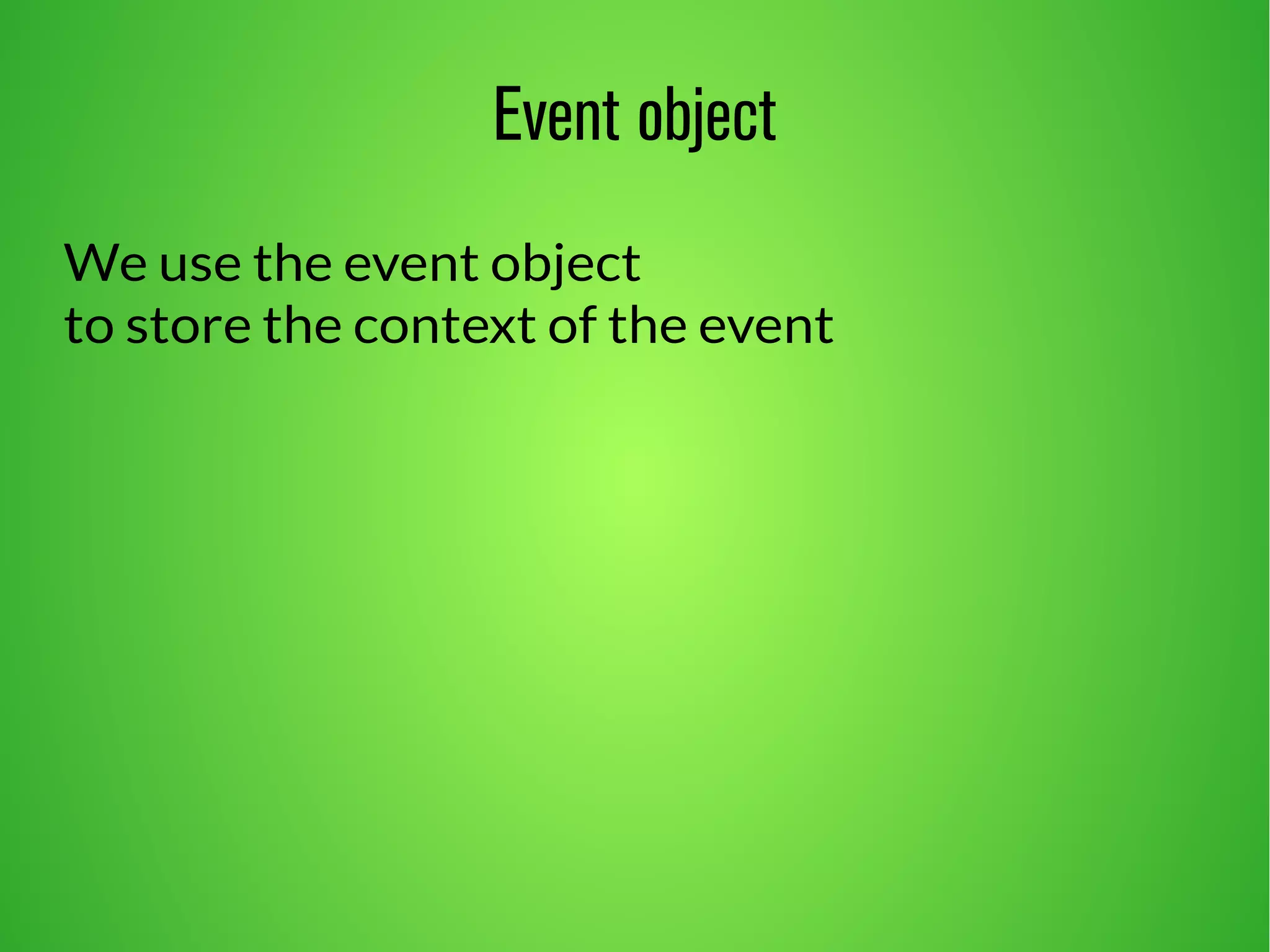 Event object 
We use the event object 
to store the context of the event 
 