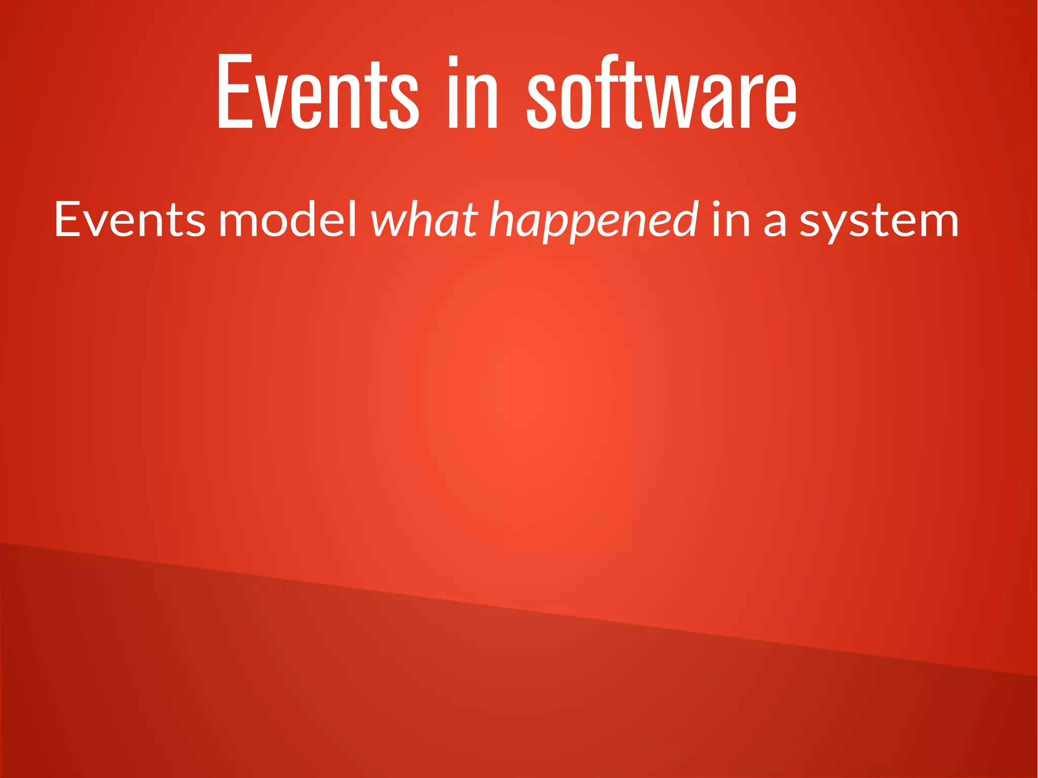 Events in software 
Events model what happened in a system 
 