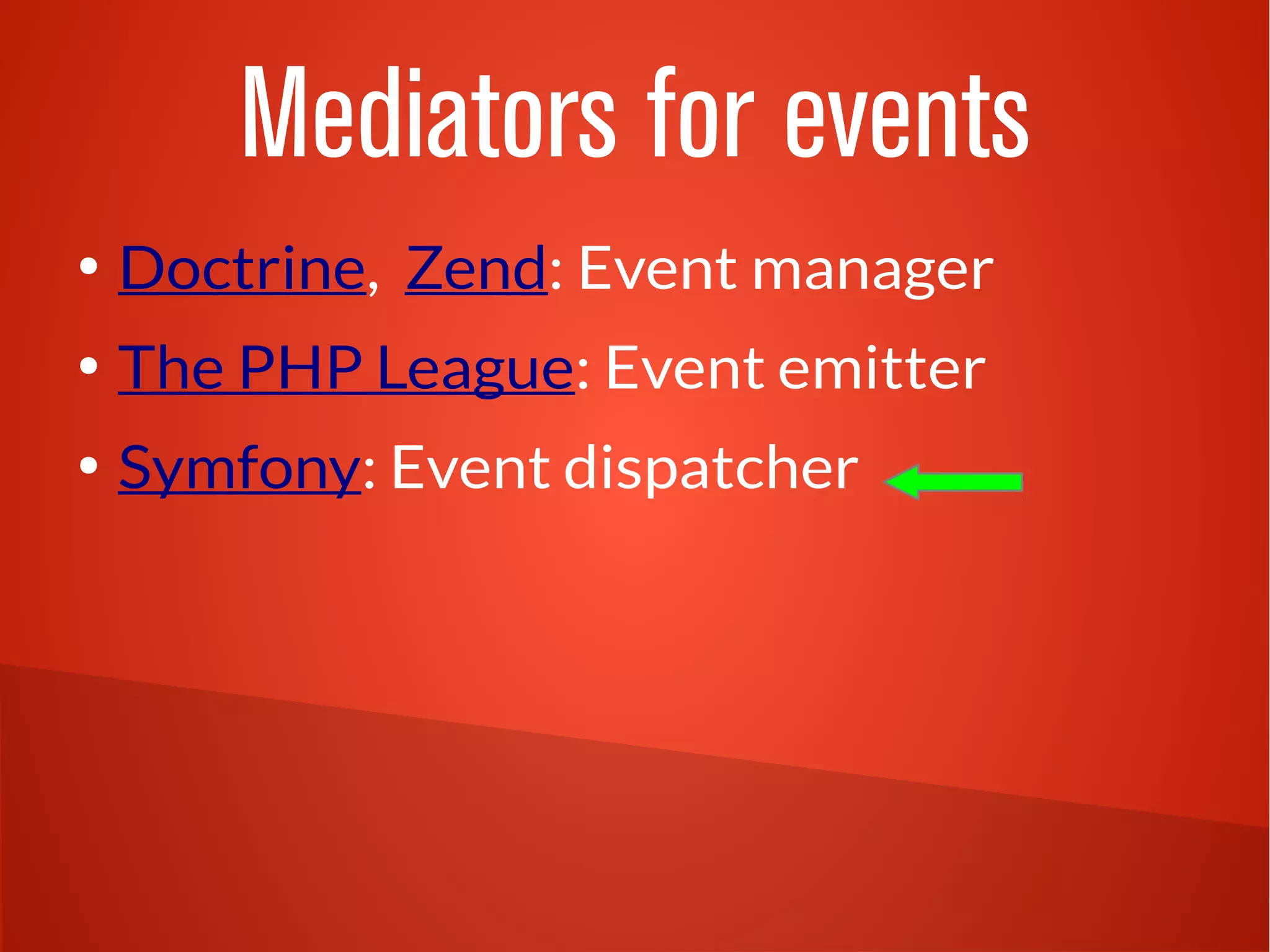 Mediators for events 
● Doctrine, Zend: Event manager 
● The PHP League: Event emitter 
● Symfony: Event dispatcher 
 