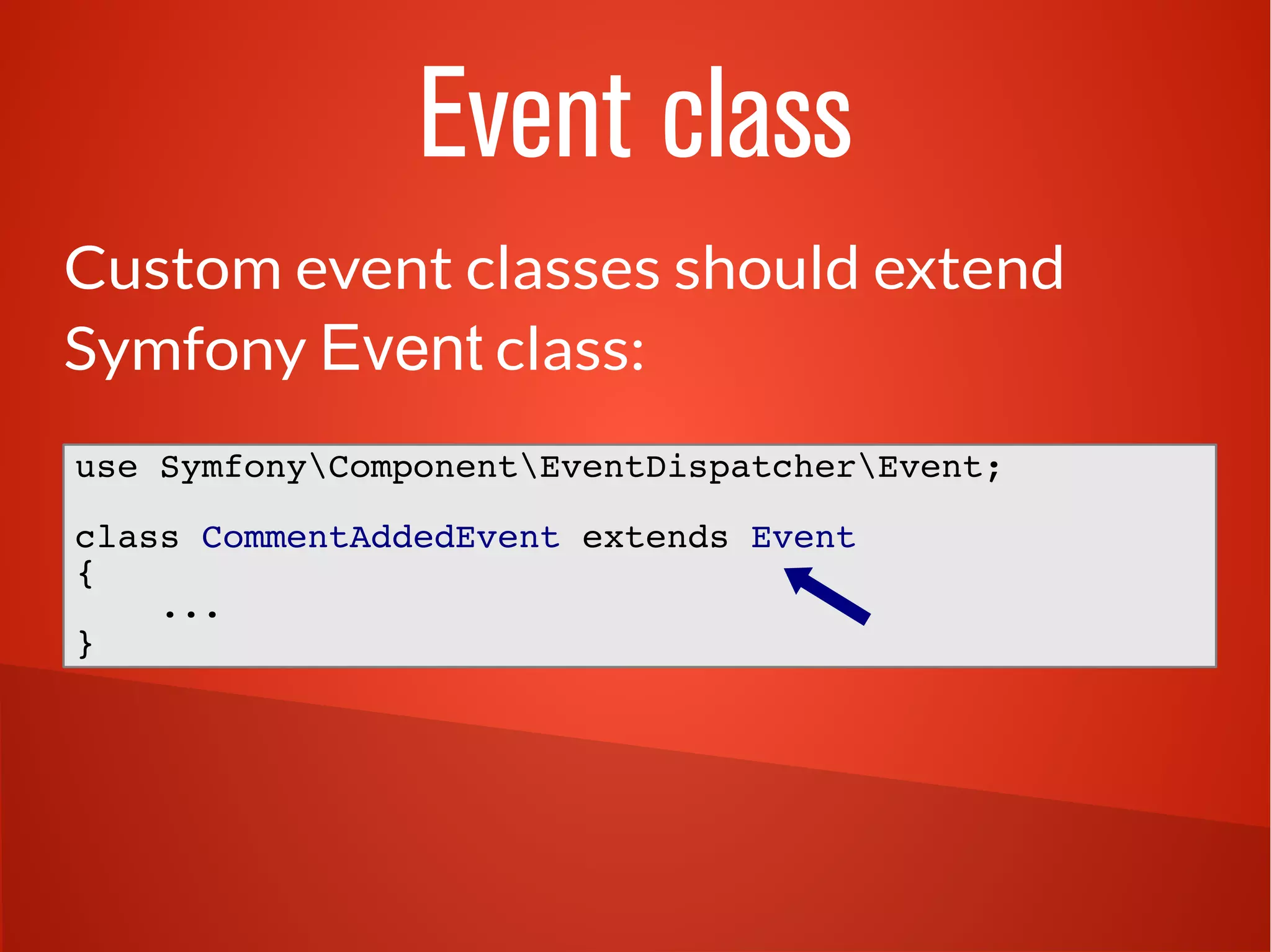 Event class 
Custom event classes should extend 
Symfony Event class: 
use SymfonyComponentEventDispatcherEvent; 
class CommentAddedEvent extends Event 
{ 
... 
} 
 