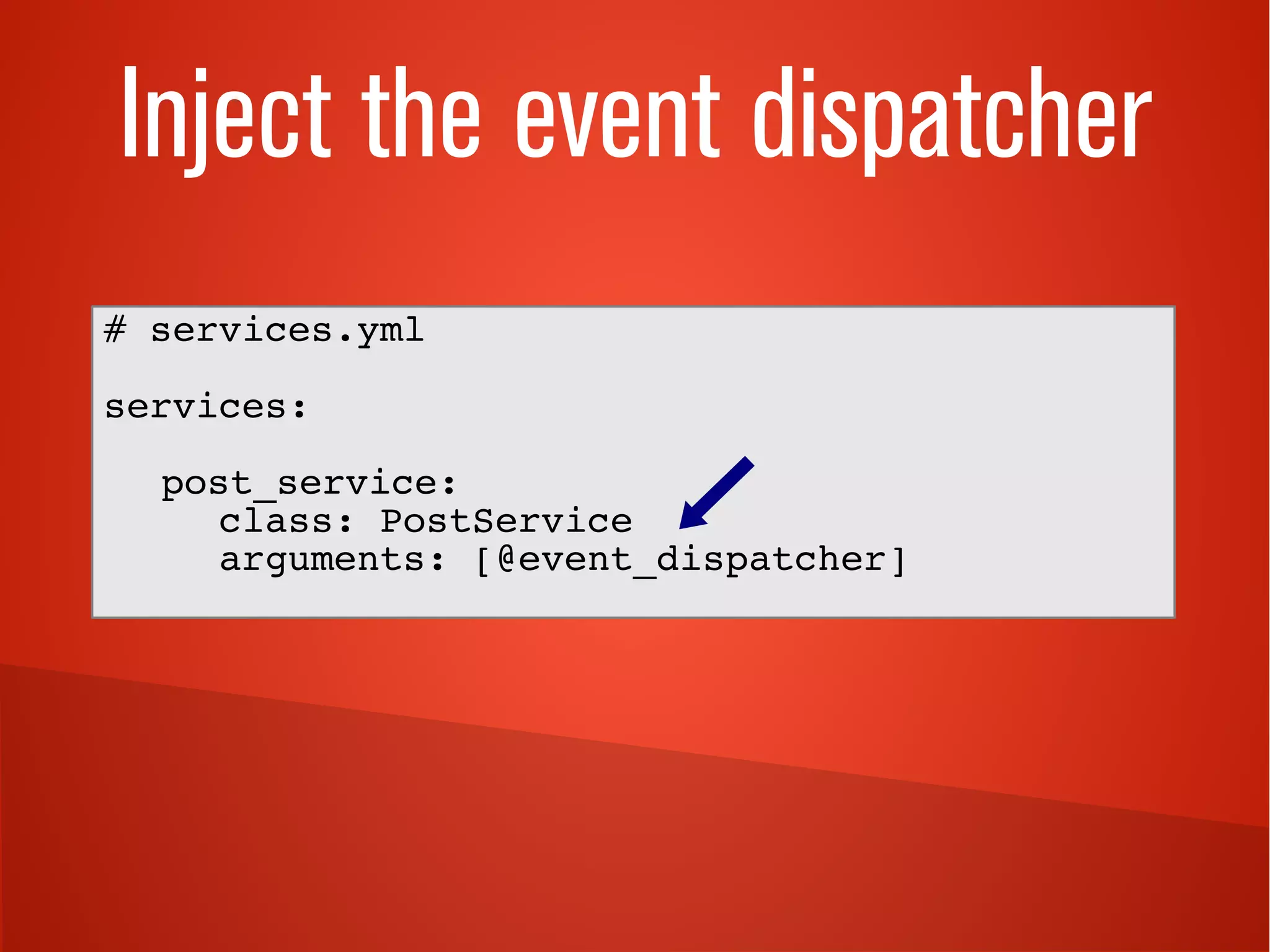 Inject the event dispatcher 
# services.yml 
services: 
post_service: 
class: PostService 
arguments: [@event_dispatcher] 
 