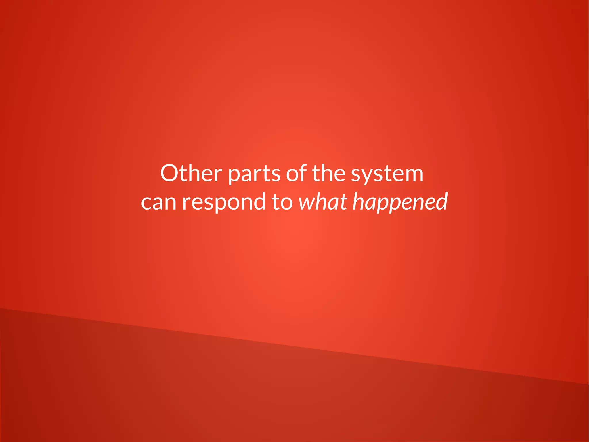Other parts of the system 
can respond to what happened 
 