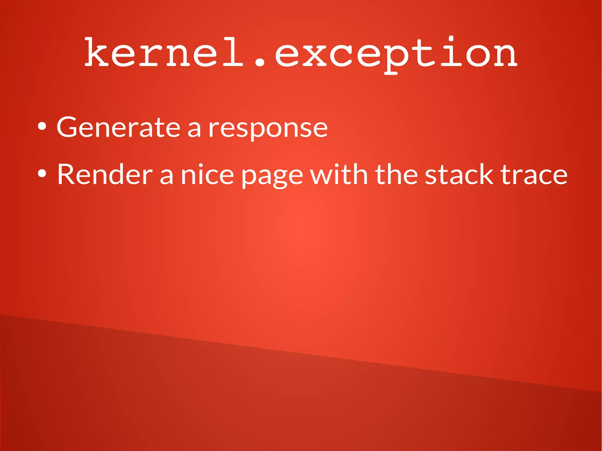 kernel.exception 
● Generate a response 
● Render a nice page with the stack trace 
 