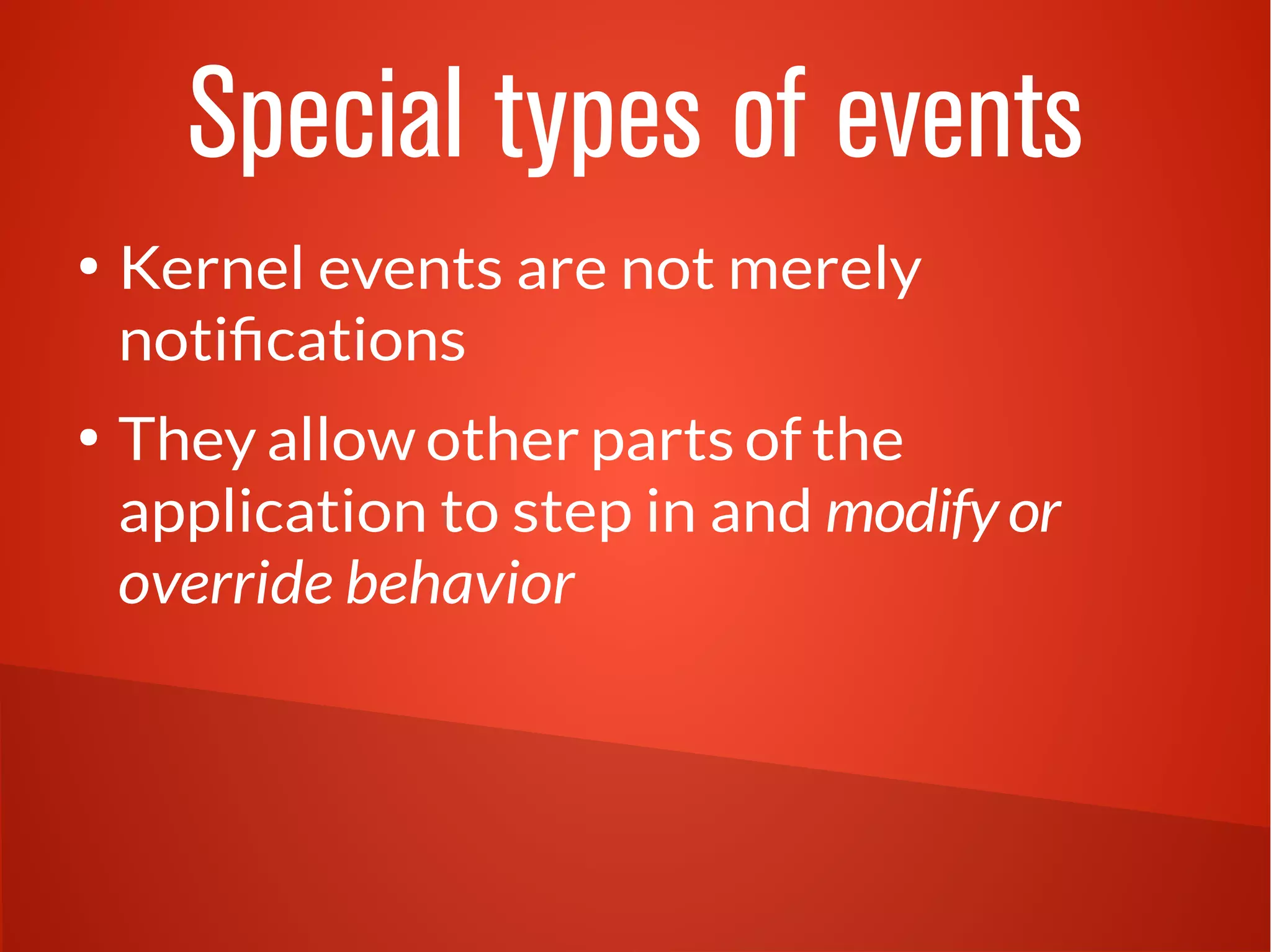 Special types of events 
● Kernel events are not merely 
notifications 
● They allow other parts of the 
application to step in and modify or 
override behavior 
 